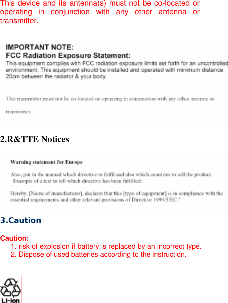 This device and its antenna(s) must not be co-located or operating in conjunction with any other antenna or transmitter.    2.R&amp;TTE Notices   3.Caution  Caution:  1. risk of explosion if battery is replaced by an incorrect type. 2. Dispose of used batteries according to the instruction.                                                                                                                                 