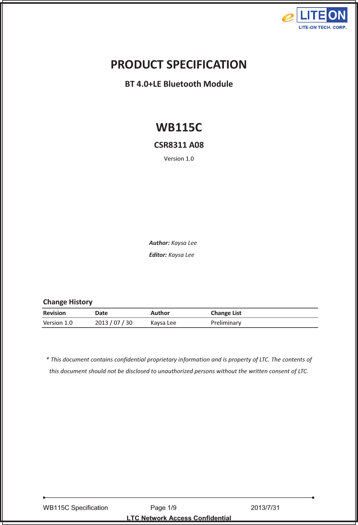   WB115C Specification        Page 1/9                  2013/7/31  LTC Network Access Confidential  PRODUCT SPECIFICATION BT 4.0+LE Bluetooth Module  WB115C CSR8311 A08 Version 1.0       Author: Kaysa Lee Editor: Kaysa Lee    Change History Revision Date Author Change List Version 1.0 2013 / 07 / 30 Kaysa Lee Preliminary   * This document contains confidential proprietary information and is property of LTC. The contents of this document should not be disclosed to unauthorized persons without the written consent of LTC.   