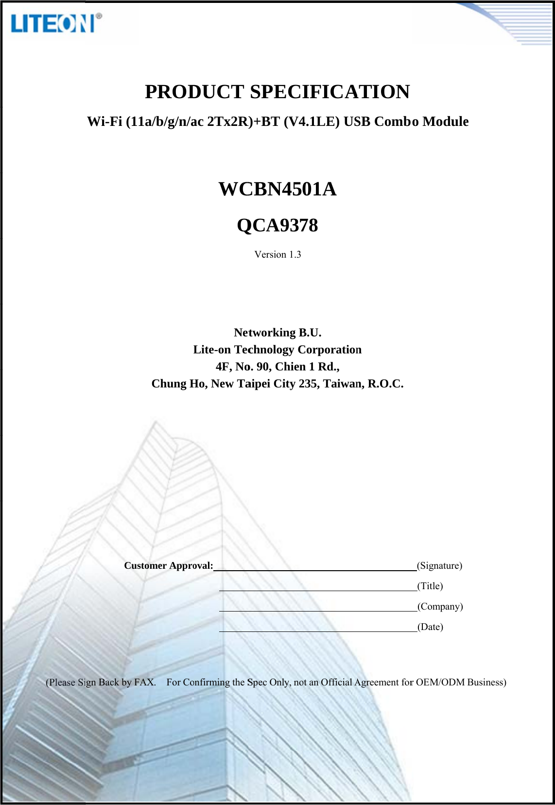                                         Wi-Fi (11Cusign Back by FPROD1a/b/g/n/aLChung Hstomer ApproAX. For CoDUCT ac 2Tx2R)WCQNetLite-on Tec4F, NoHo, New Taoval:        onfirmingtheSPage 2/13SPECIR)+BT (V4CBN45QCA937Version 1.3tworking Bchnology Co. 90, Chienaipei City 2Spec Only, noIFICA4.1LE) US01A 78 B.U. Corporationn 1 Rd., 235, Taiwanotan OfficialAATION SB Combn n, R.O.C. Agreementforo Module(Signature) (Title) (Company) (Date) r OEM/ODM e Business) 