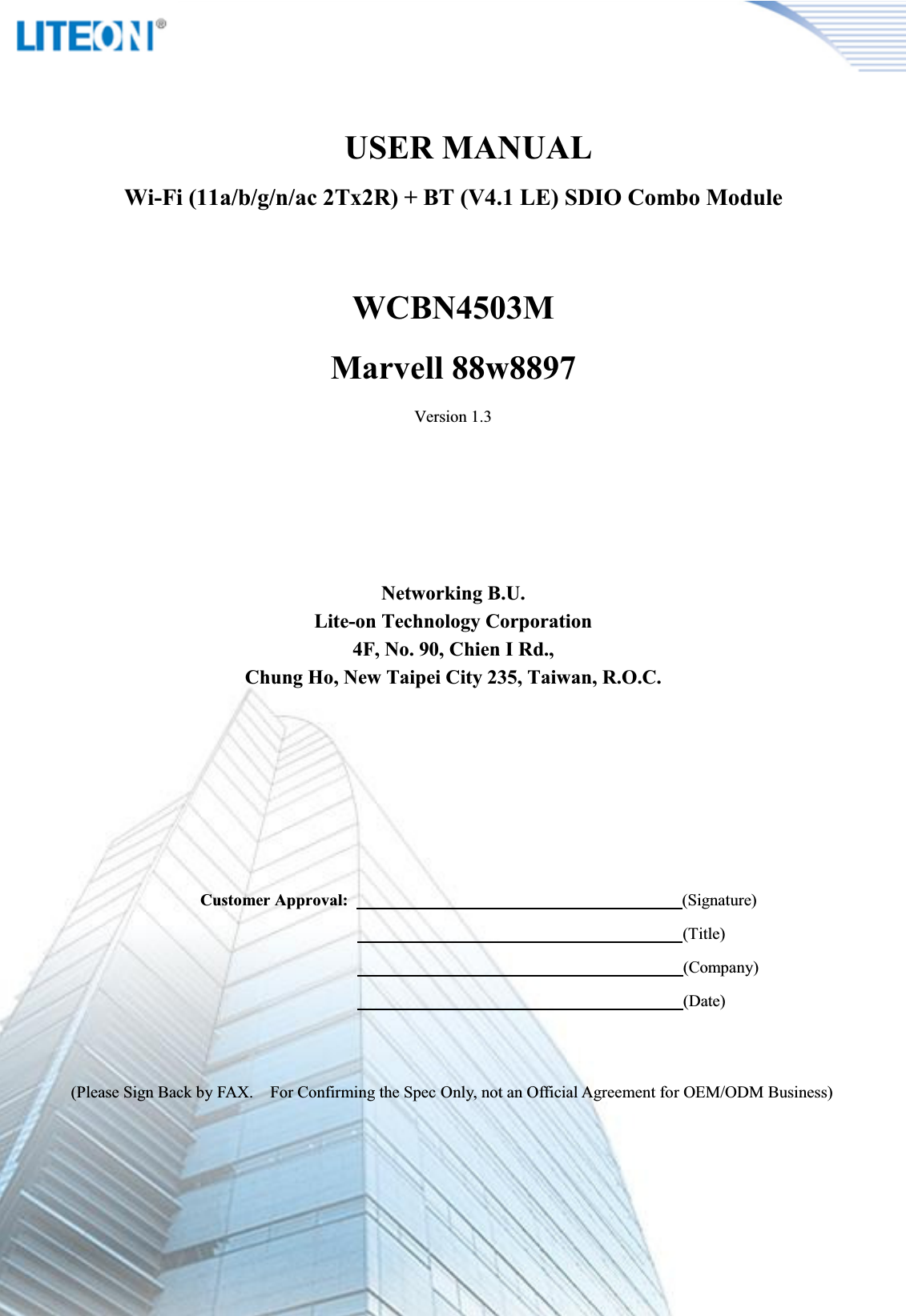 Page 2/14             USER MANUAL Wi-Fi (11a/b/g/n/ac 2Tx2R) + BT (V4.1 LE) SDIO Combo ModuleWCBN4503MMarvell 88w8897Version 1.3Networking B.U.Lite-on Technology Corporation4F, No. 90, Chien I Rd.,Chung Ho, New Taipei City 235, Taiwan, R.O.C.Customer Approval:                                                                                (Signature)                                                                                                                              (Title)                                                                                                                                          (Company)                                                                                                                                          (Date)(Please Sign Back by FAX.    For Confirming the Spec Only, not an Official Agreement for OEM/ODM Business)