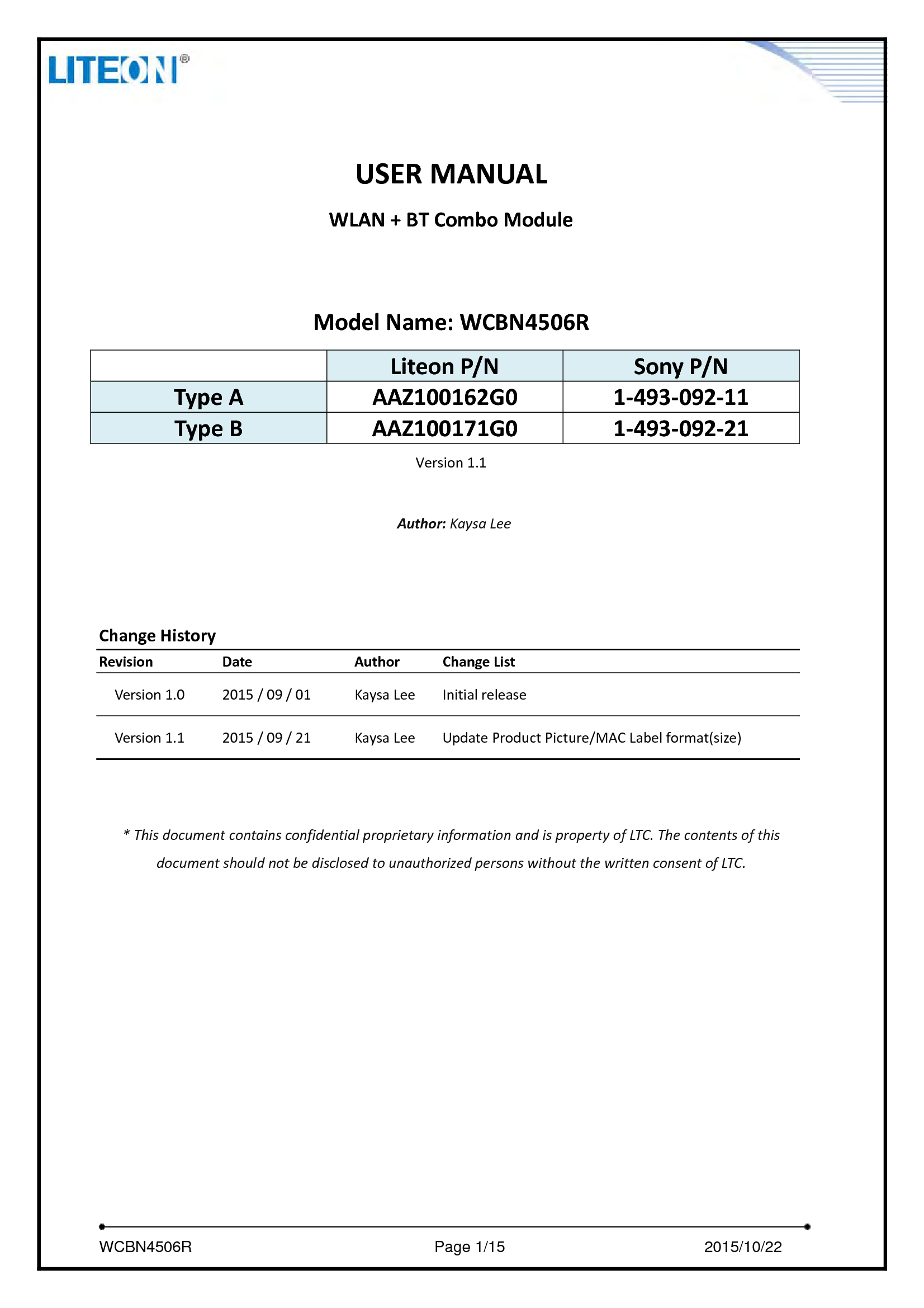     WCBN4506R                              Page 1/15                         2015/10/22  USERMANUALWLAN+BTComboModuleModelName:WCBN4506RLiteonP/NSonyP/NTypeAAAZ100162G01‐493‐092‐11TypeBAAZ100171G01‐493‐092‐21Version1.1Author:KaysaLeeChangeHistoryRevisionDateAuthorChangeListVersion1.02015/09/01KaysaLeeInitialreleaseVersion1.12015/09/21KaysaLeeUpdateProductPicture/MACLabelformat(size)*ThisdocumentcontainsconfidentialproprietaryinformationandispropertyofLTC.ThecontentsofthisdocumentshouldnotbedisclosedtounauthorizedpersonswithoutthewrittenconsentofLTC.