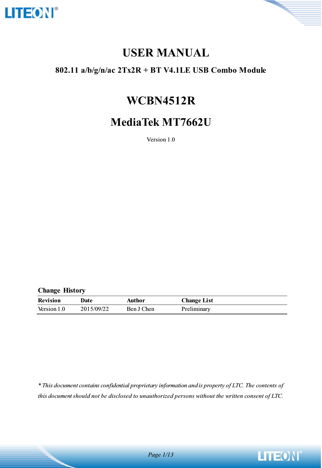 Page 1/13             USER MANUAL802.11 a/b/g/n/ac 2Tx2R + BT V4.1LE USB Combo ModuleWCBN4512RMediaTek MT7662UVersion 1.0Change  HistoryRevisionDateAuthorChange ListVersion 1.02015/09/22Ben J ChenPreliminary* This document contains confidential proprietary information and is property of LTC. The contents of this document should not be disclosed to unauthorized persons without the written consent of LTC. 