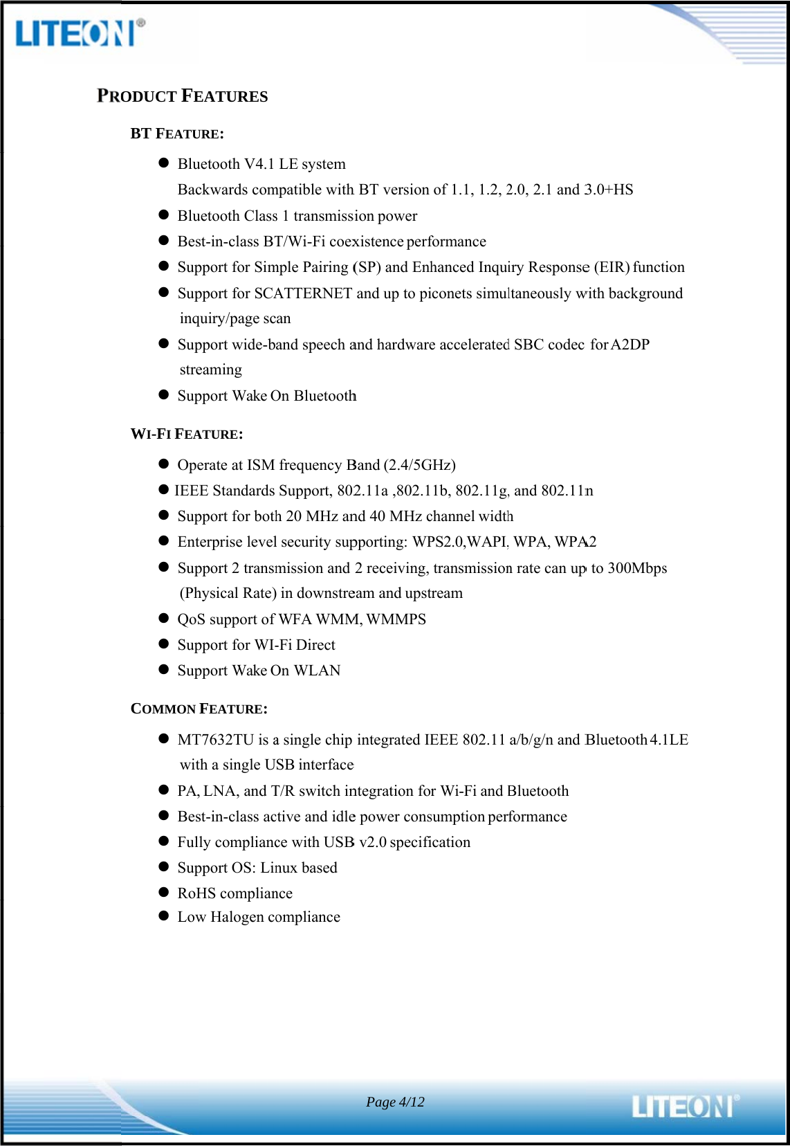             PROODUCT FEBT FEATU BluBac Blu Bes Sup Supinq Supstre SupWI-FI FEA Ope IEE Sup Ent Sup(Ph QoS Sup SupCOMMON  MTwit PA, Bes Ful Sup RoH LowEATURES URE: uetooth V4.1 ckwards comuetooth Classst-in-class BTpport for Simpport for SCAquiry/page scpport wide-beaming pport Wake OATURE: erate at ISM EE Standards pport for bothterprise levelpport 2 transmhysical Rate)S support of pport for WI-pport Wake OFEATURE: T7632TU is ath a single U, LNA, and Tst-in-class acly compliancpport OS: LinHS complianw Halogen coLE systemmpatible withs 1 transmissT/Wi-Fi coexmple Pairing (ATTERNET an and speech aOn Bluetoothfrequency BSupport, 802h 20 MHz anl security supmission and  in downstreWFA WMM-Fi Direct On WLANa single chip SB interfaceT/R switch inctive and idlece with USBnux based nce omplianceh BT version sion power xistence perf(SP) and Enhand up to piand hardwareh Band (2.4/5G2.11a ,802.1nd 40 MHz cpporting: WP2 receiving, eam and upstM, WMMPSintegrated IEe ntegration foe power consB v2.0 specifiPage4/12of 1.1, 1.2, 2formance hanced Inquiiconets simule acceleratedGHz) 1b, 802.11g,channel widthPS2.0,WAPI,transmissiontream EEE 802.11 r Wi-Fi and Bsumption perication 2.0, 2.1 and 3iry Responseltaneously wd SBC codec , and 802.11nh , WPA, WPAn rate can upa/b/g/n and BBluetooth formance 3.0+HS e (EIR) functwith backgrou for A2DP n A2 p to 300MbpsBluetooth 4.tion und s 1LE  