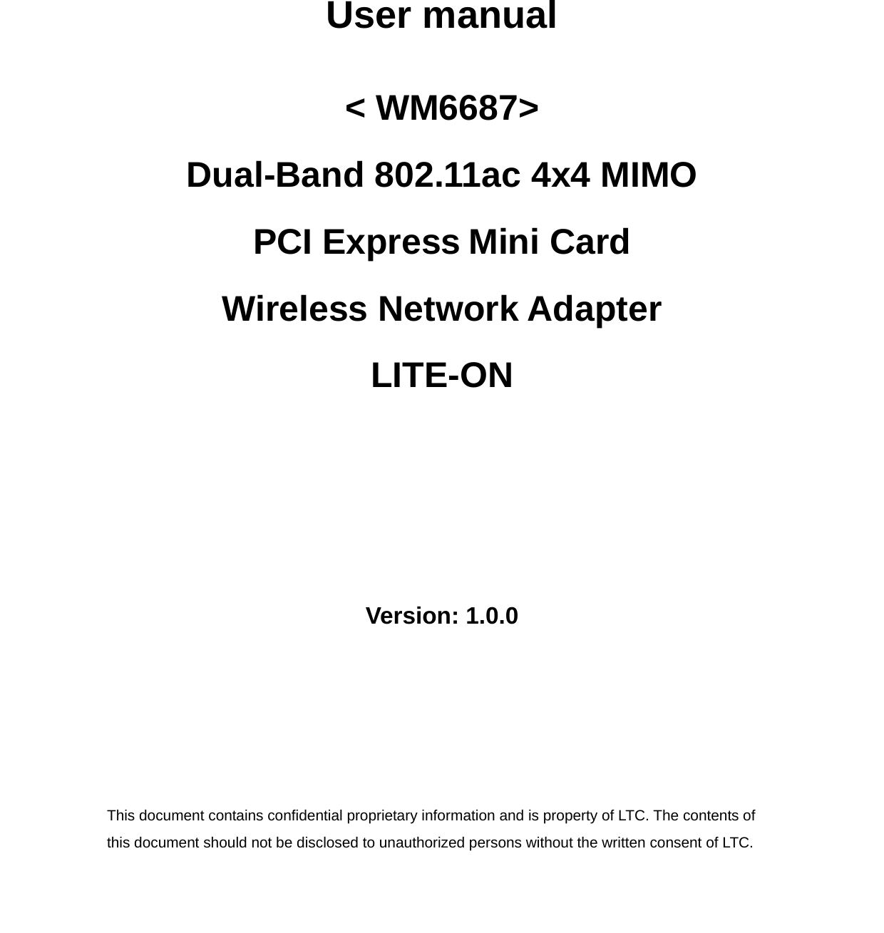 User manual &lt; WM6687&gt; Dual-Band 802.11ac 4x4 MIMO   PCI Express Mini Card Wireless Network Adapter LITE-ON Version: 1.0.0  This document contains confidential proprietary information and is property of LTC. The contents of this document should not be disclosed to unauthorized persons without the written consent of LTC.    
