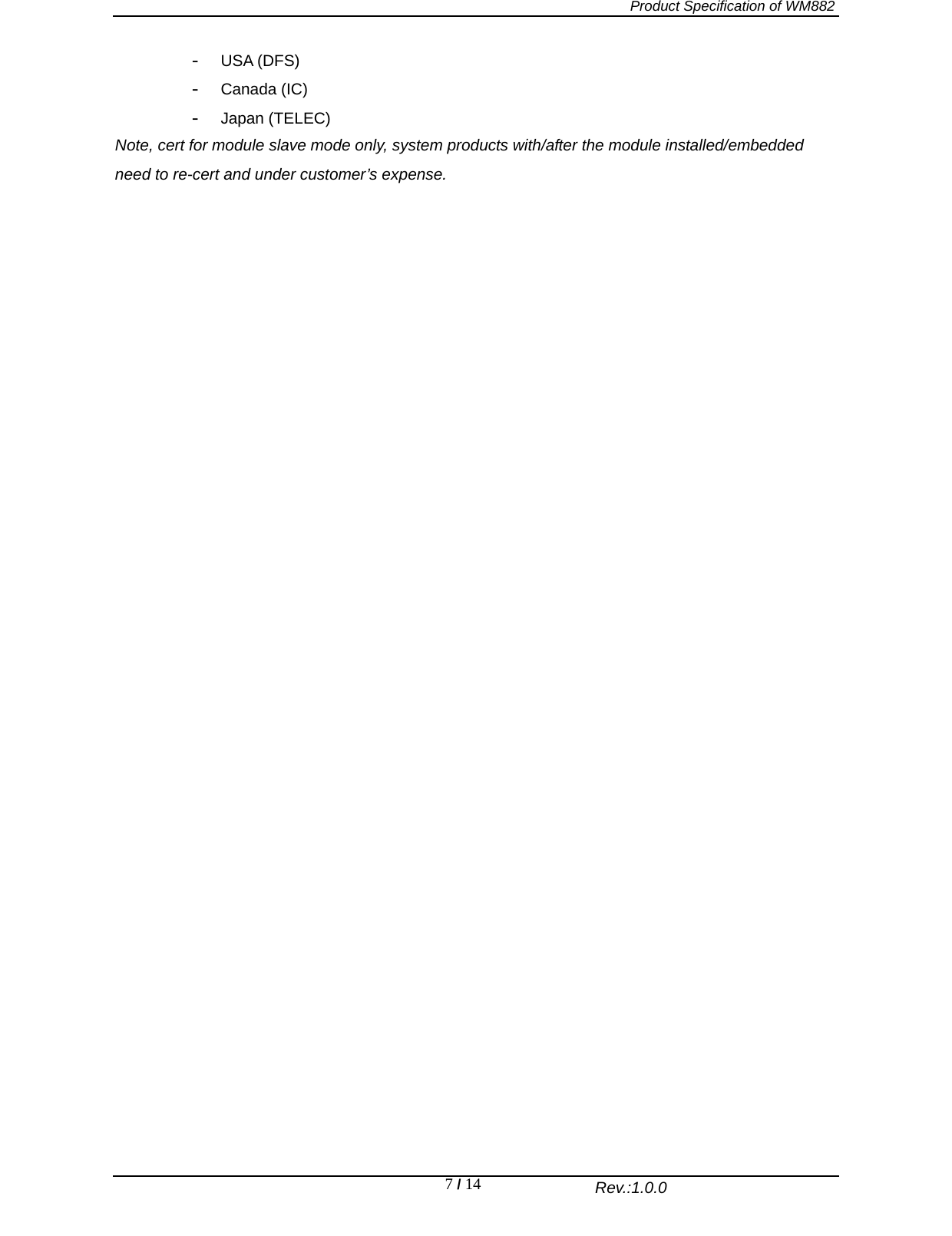   Product Specification of WM882                                                              Rev.:1.0.0 7 / 14 -  USA (DFS) -  Canada (IC) -  Japan (TELEC) Note, cert for module slave mode only, system products with/after the module installed/embedded need to re-cert and under customer’s expense.   