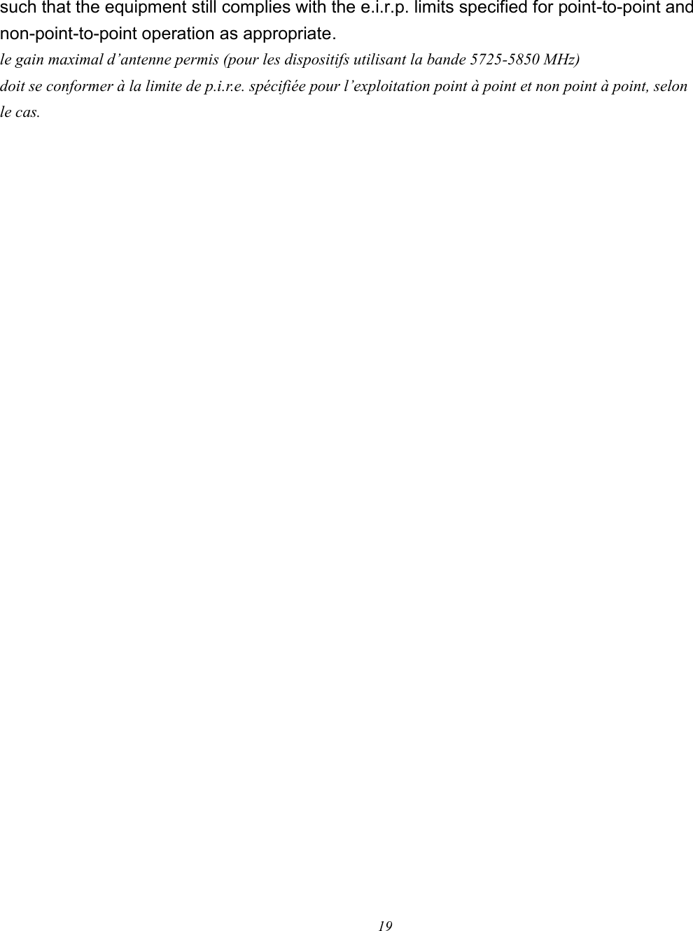 19   such that the equipment still complies with the e.i.r.p. limits specified for point-to-point and non-point-to-point operation as appropriate. le gain maximal d’antenne permis (pour les dispositifs utilisant la bande 5725-5850 MHz) doit se conformer à la limite de p.i.r.e. spécifiée pour l’exploitation point à point et non point à point, selon le cas.     