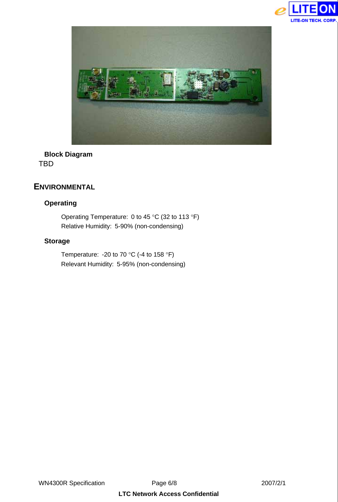  WN4300R Specification               Page 6/8                           2007/2/1 LTC Network Access Confidential  Block Diagram TBD  ENVIRONMENTAL Operating Operating Temperature:  0 to 45 °C (32 to 113 °F) Relative Humidity:  5-90% (non-condensing) Storage Temperature:  -20 to 70 °C (-4 to 158 °F) Relevant Humidity:  5-95% (non-condensing)                      