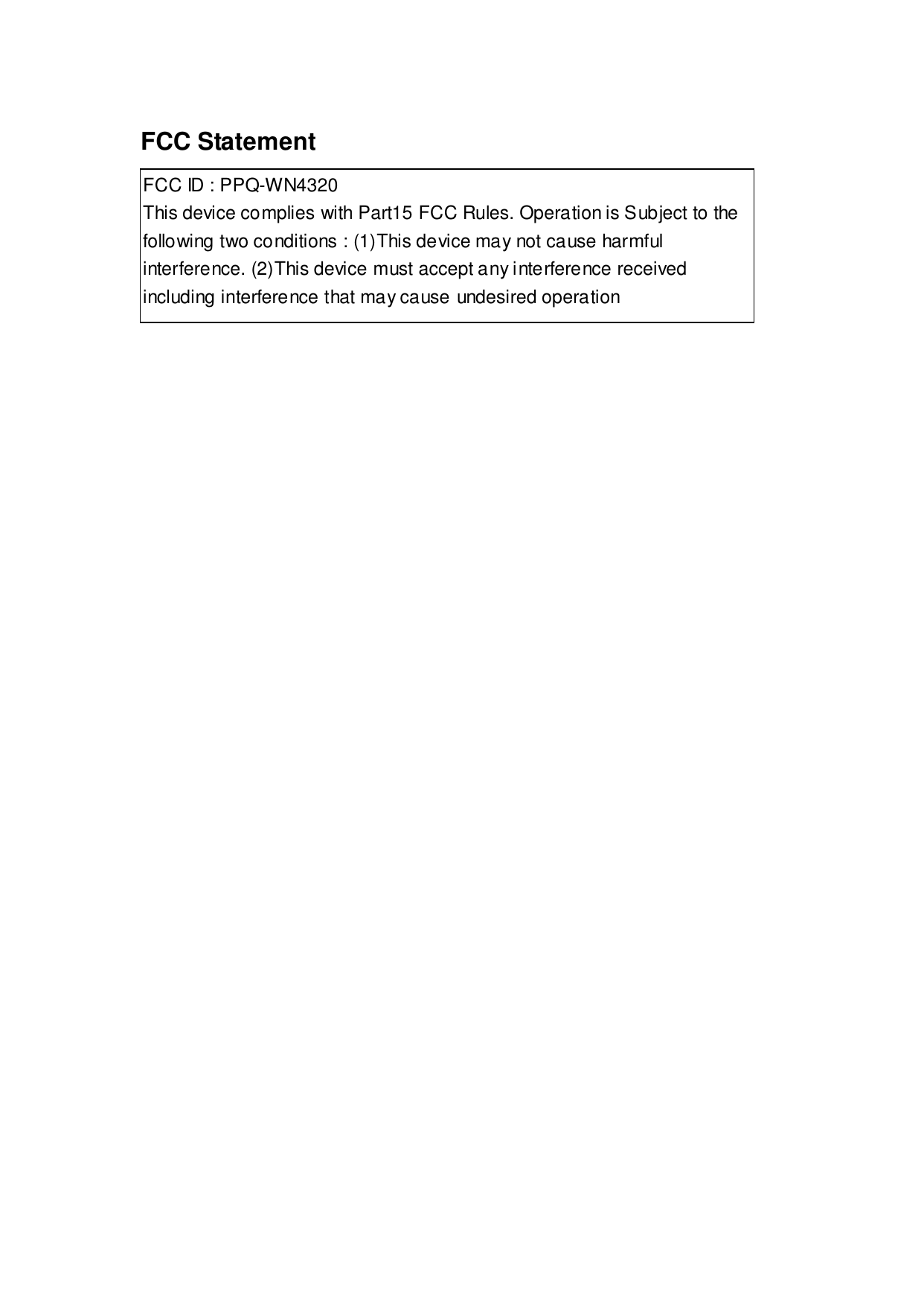 FCC Statement FCC ID : PPQ-WN4320 This device complies with Part15 FCC Rules. Operation is Subject to the following two conditions : (1)This device may not cause harmful interference. (2)This device must accept any interference received including interference that may cause undesired operation  