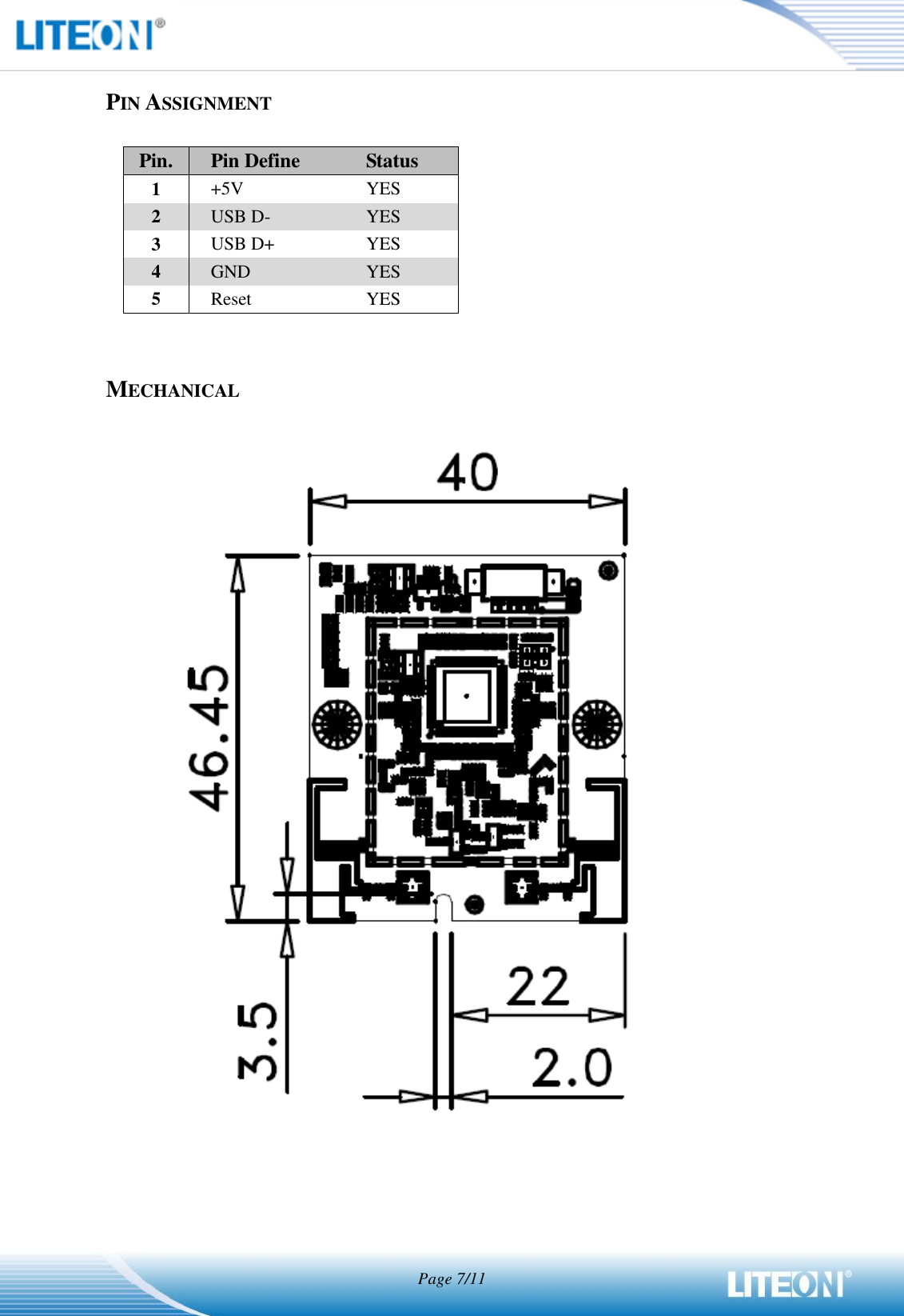  Page 7/11   PIN ASSIGNMENT  Pin. Pin Define Status 1 +5V YES 2 USB D- YES 3 USB D+ YES 4 GND YES 5 Reset YES   MECHANICAL          