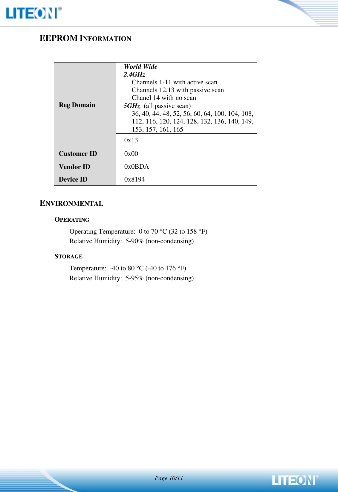  Page 10/11   EEPROM INFORMATION  Reg Domain World Wide 2.4GHz Channels 1-11 with active scan Channels 12,13 with passive scan Chanel 14 with no scan   5GHz: (all passive scan) 36, 40, 44, 48, 52, 56, 60, 64, 100, 104, 108, 112, 116, 120, 124, 128, 132, 136, 140, 149, 153, 157, 161, 165 0x13 Customer ID 0x00 Vendor ID 0x0BDA Device ID 0x8194  ENVIRONMENTAL OPERATING Operating Temperature:  0 to 70 C (32 to 158 F) Relative Humidity:  5-90% (non-condensing) STORAGE Temperature:  -40 to 80 C (-40 to 176 F) Relative Humidity:  5-95% (non-condensing) 