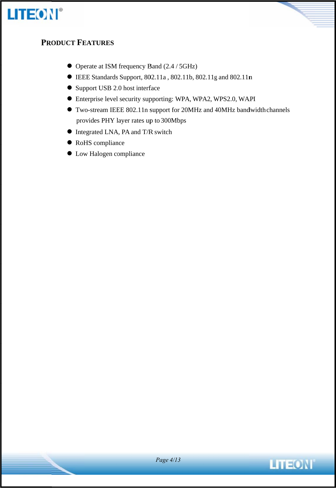                                             PROODUCT FE Ope IEE Sup Ent Twpro Inte RoH LowEATURES erate at ISM EE Standardspport USB 2.terprise levelwo-stream IEEovides PHY legrated LNAHS complianw Halogen cofrequency Bs Support, 80.0 host interfl security supEE 802.11n slayer rates upA, PA and T/Rnce omplianceBand (2.4 / 5G02.11a , 802.1face pporting: WPsupport for 2p to 300MbpR switch Page4/13GHz) 11b, 802.11gPA, WPA2, W20MHz and 4ps g and 802.11nWPS2.0, WA40MHz bandn API dwidth channnels  