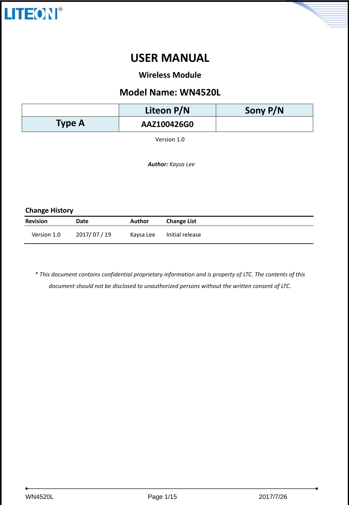     WN4520L                             Page 1/15                         2017/7/26  USERMANUALWirelessModuleModelName:WN4520LLiteonP/NSonyP/NTypeAAAZ100426G0Version1.0Author:KaysaLeeChangeHistoryRevisionDateAuthorChangeListVersion1.02017/07/19KaysaLeeInitialrelease*ThisdocumentcontainsconfidentialproprietaryinformationandispropertyofLTC.ThecontentsofthisdocumentshouldnotbedisclosedtounauthorizedpersonswithoutthewrittenconsentofLTC.