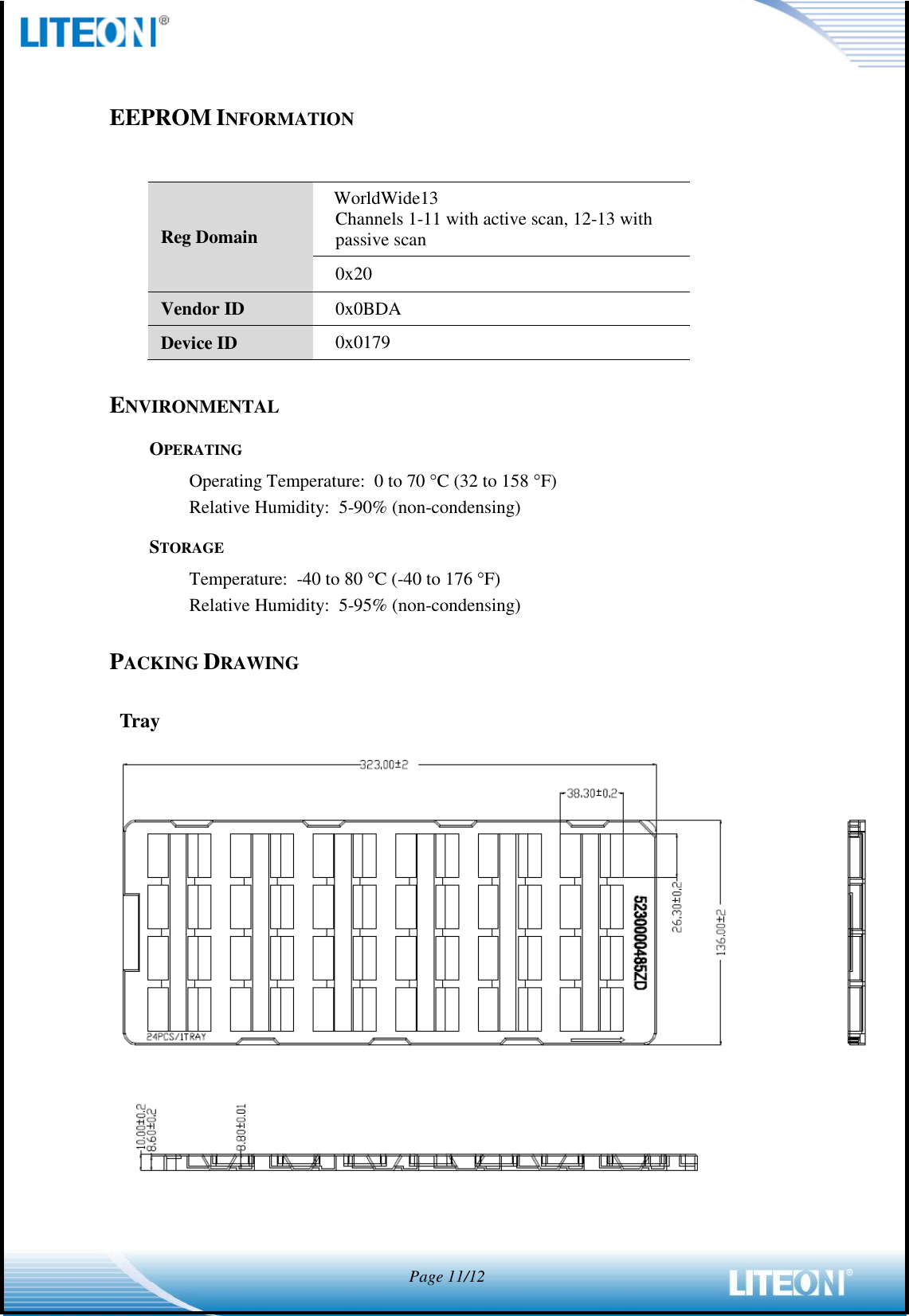            Page 11/12   EEPROM INFORMATION  Reg Domain WorldWide13 Channels 1-11 with active scan, 12-13 with passive scan 0x20 Vendor ID 0x0BDA Device ID 0x0179  ENVIRONMENTAL OPERATING Operating Temperature:  0 to 70 C (32 to 158 F) Relative Humidity:  5-90% (non-condensing) STORAGE Temperature:  -40 to 80 C (-40 to 176 F) Relative Humidity:  5-95% (non-condensing)  PACKING DRAWING  Tray    