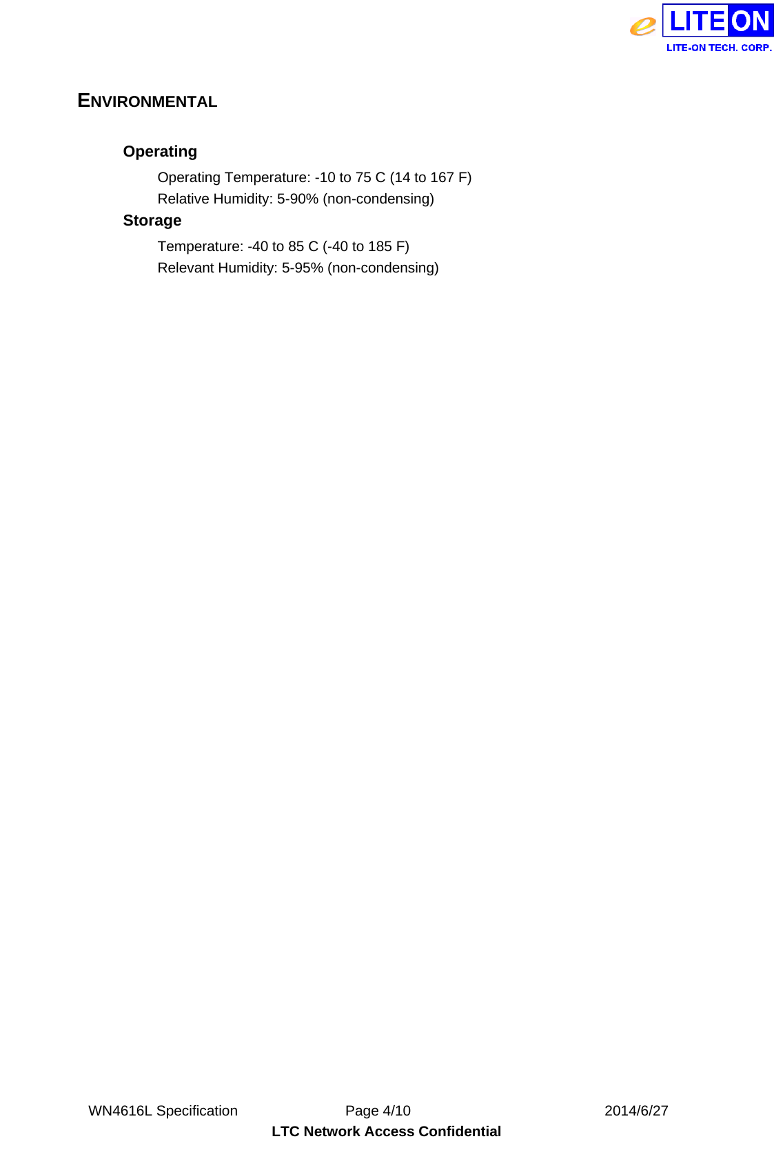  WN4616L Specification               Page 4/10                           2014/6/27 LTC Network Access Confidential  ENVIRONMENTAL  Operating   Operating Temperature: -10 to 75 C (14 to 167 F)   Relative Humidity: 5-90% (non-condensing)   Storage   Temperature: -40 to 85 C (-40 to 185 F)   Relevant Humidity: 5-95% (non-condensing)     