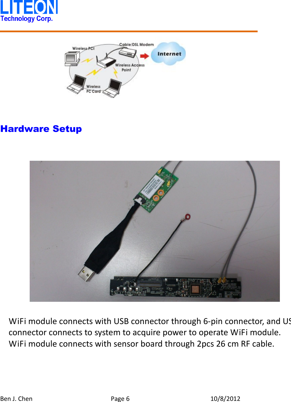   Ben J. Chen  Page 6  10/8/2012         Hardware Setup                    WiFi module connects with USB connector through 6-pin connector, and USB connector connects to system to acquire power to operate WiFi module. WiFi module connects with sensor board through 2pcs 26 cm RF cable. 