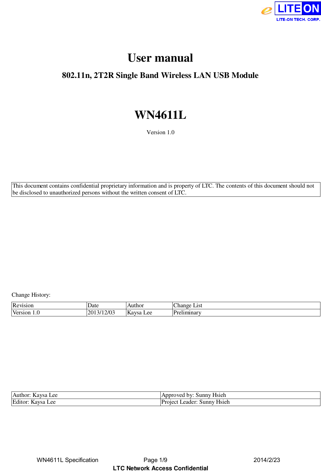  WN4611L Specification               Page 1/9                              2014/2/23 LTC Network Access Confidential                 User manual802.11n, 2T2R Single Band Wireless LAN USB Module  WN4611L Version 1.0     This document contains confidential proprietary information and is property of LTC. The contents of this document should not be disclosed to unauthorized persons without the written consent of LTC.               Change History: Revision Date Author Change List Version 1.0 2013/12/03 Kaysa Lee Preliminary        Author: Kaysa Lee Approved by: Sunny Hsieh Editor: Kaysa Lee Project Leader: Sunny Hsieh   