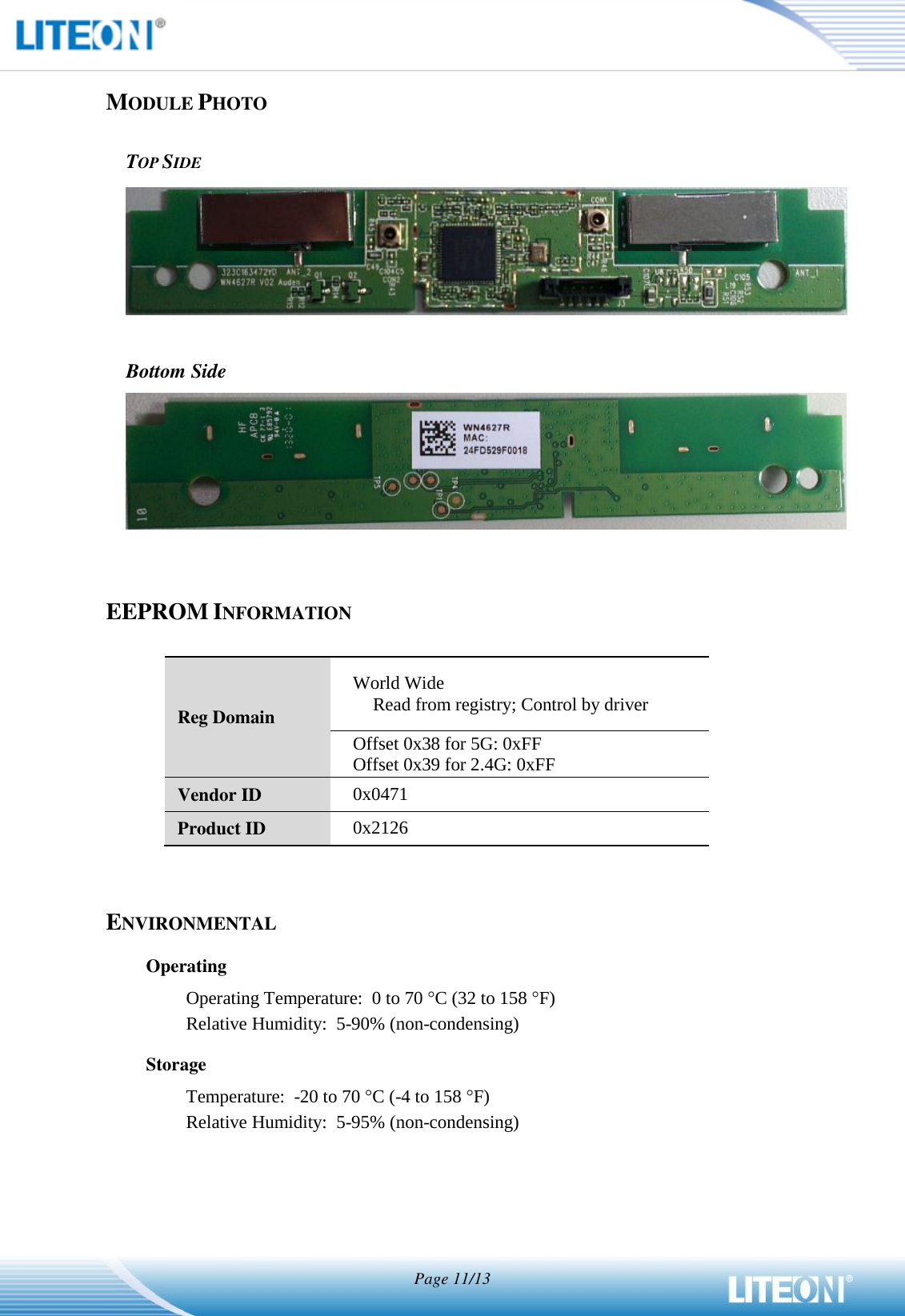   Page 11/13   MODULE PHOTO  TOP SIDE   Bottom Side    EEPROM INFORMATION  Reg Domain World Wide Read from registry; Control by driver Offset 0x38 for 5G: 0xFF Offset 0x39 for 2.4G: 0xFF Vendor ID 0x0471 Product ID 0x2126   ENVIRONMENTAL Operating Operating Temperature:  0 to 70 C (32 to 158 F) Relative Humidity:  5-90% (non-condensing) Storage Temperature:  -20 to 70 C (-4 to 158 F) Relative Humidity:  5-95% (non-condensing) 