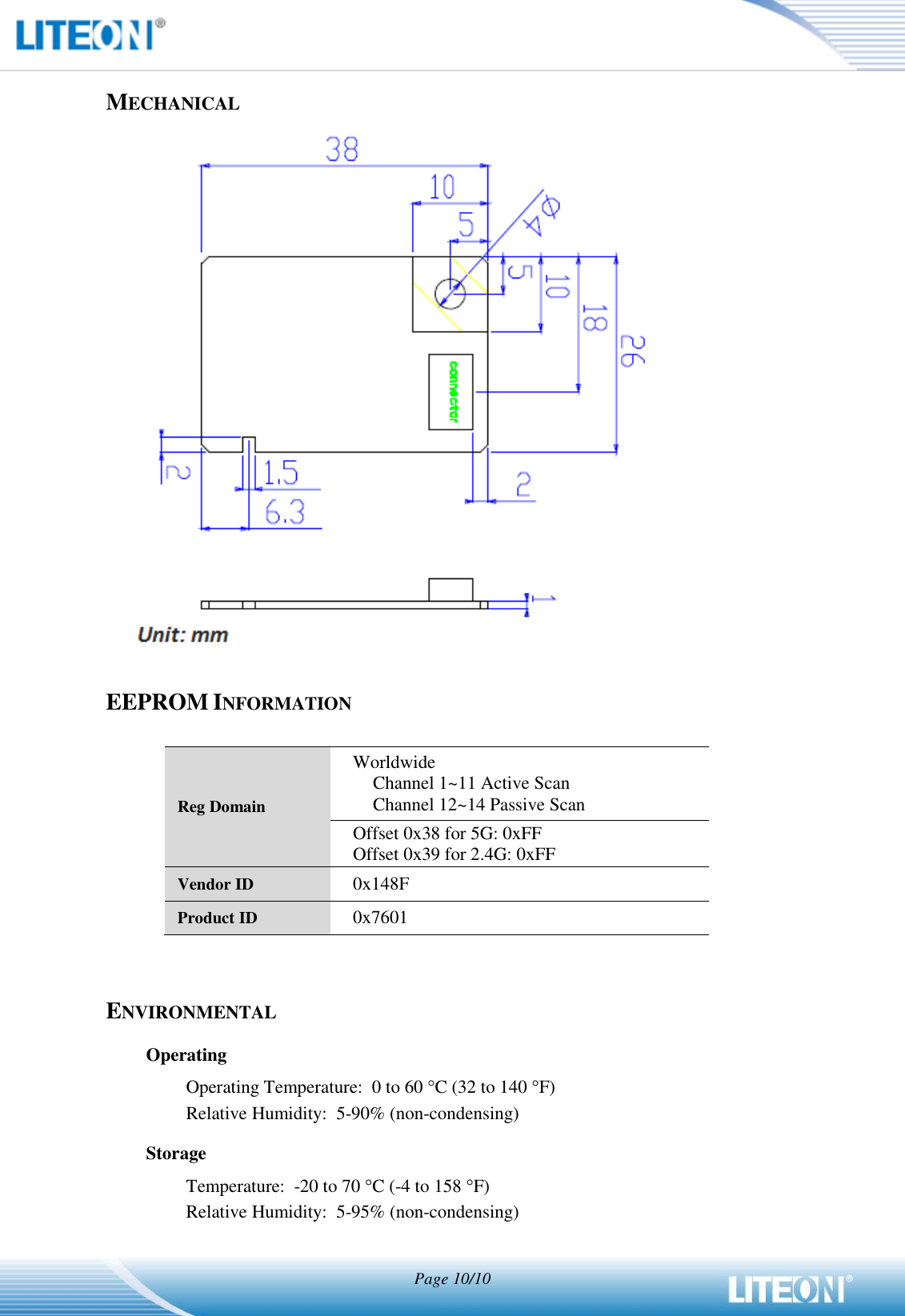   Page 10/10   MECHANICAL   EEPROM INFORMATION  Reg Domain Worldwide Channel 1~11 Active Scan Channel 12~14 Passive Scan Offset 0x38 for 5G: 0xFF Offset 0x39 for 2.4G: 0xFF Vendor ID 0x148F Product ID 0x7601   ENVIRONMENTAL Operating Operating Temperature:  0 to 60 C (32 to 140 F) Relative Humidity:  5-90% (non-condensing) Storage Temperature:  -20 to 70 C (-4 to 158 F) Relative Humidity:  5-95% (non-condensing) 