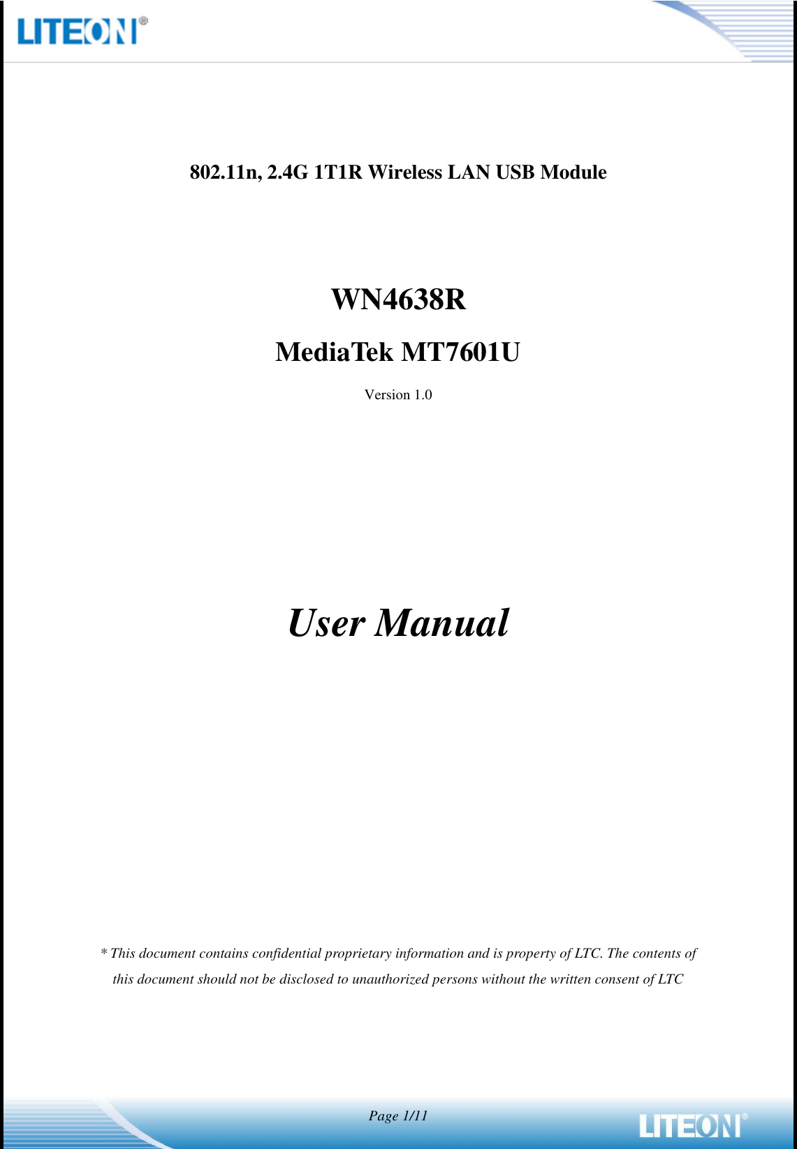  Page 1/11   802.11n, 2.4G 1T1R Wireless LAN USB Module   WN4638R MediaTek MT7601U Version 1.0        User Manual            * This document contains confidential proprietary information and is property of LTC. The contents of this document should not be disclosed to unauthorized persons without the written consent of LTC  