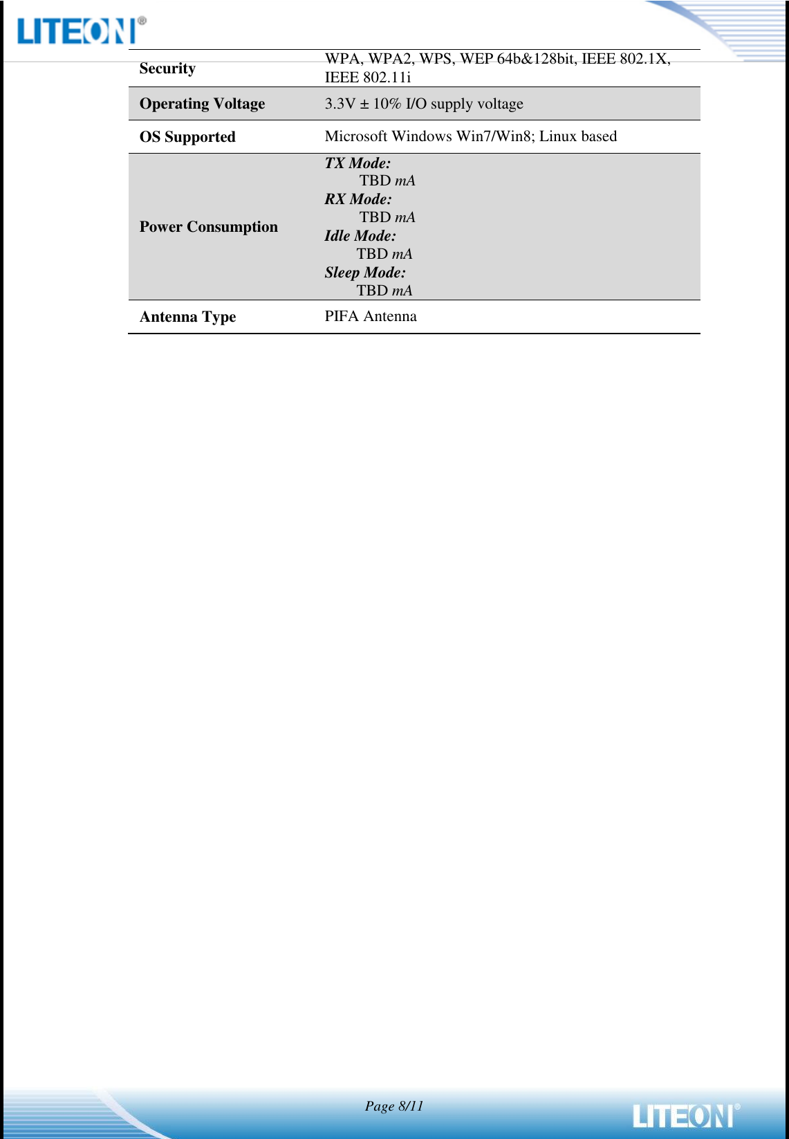   Page 8/11  Security WPA, WPA2, WPS, WEP 64b&amp;128bit, IEEE 802.1X, IEEE 802.11i Operating Voltage 3.3V ± 10% I/O supply voltage OS Supported Microsoft Windows Win7/Win8; Linux based Power Consumption TX Mode: TBD mA RX Mode: TBD mA Idle Mode: TBD mA Sleep Mode: TBD mA Antenna Type PIFA Antenna  