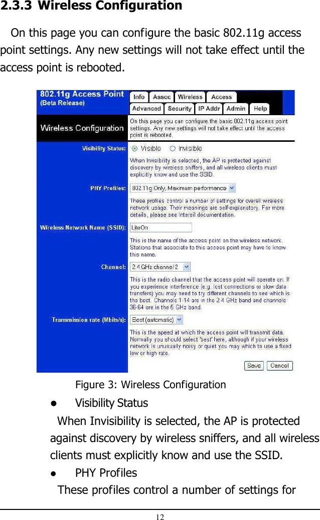 122.3.3 Wireless Configuration   On this page you can configure the basic 802.11g accesspoint settings. Any new settings will not take effect until theaccess point is rebooted.Visibility Status  When Invisibility is selected, the AP is protectedagainst discovery by wireless sniffers, and all wirelessclients must explicitly know and use the SSID.PHY Profiles  These profiles control a number of settings forFigure 3: Wireless Configuration