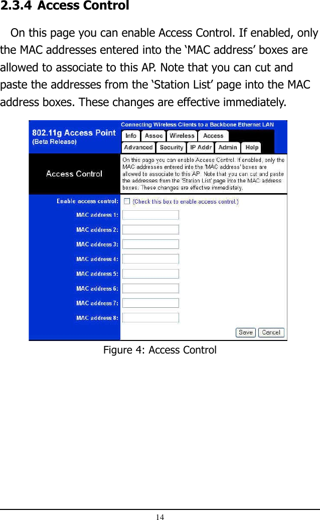 14Figure 4: Access Control2.3.4 Access Control   On this page you can enable Access Control. If enabled, onlythe MAC addresses entered into the ‘MAC address’ boxes areallowed to associate to this AP. Note that you can cut andpaste the addresses from the ‘Station List’ page into the MACaddress boxes. These changes are effective immediately.