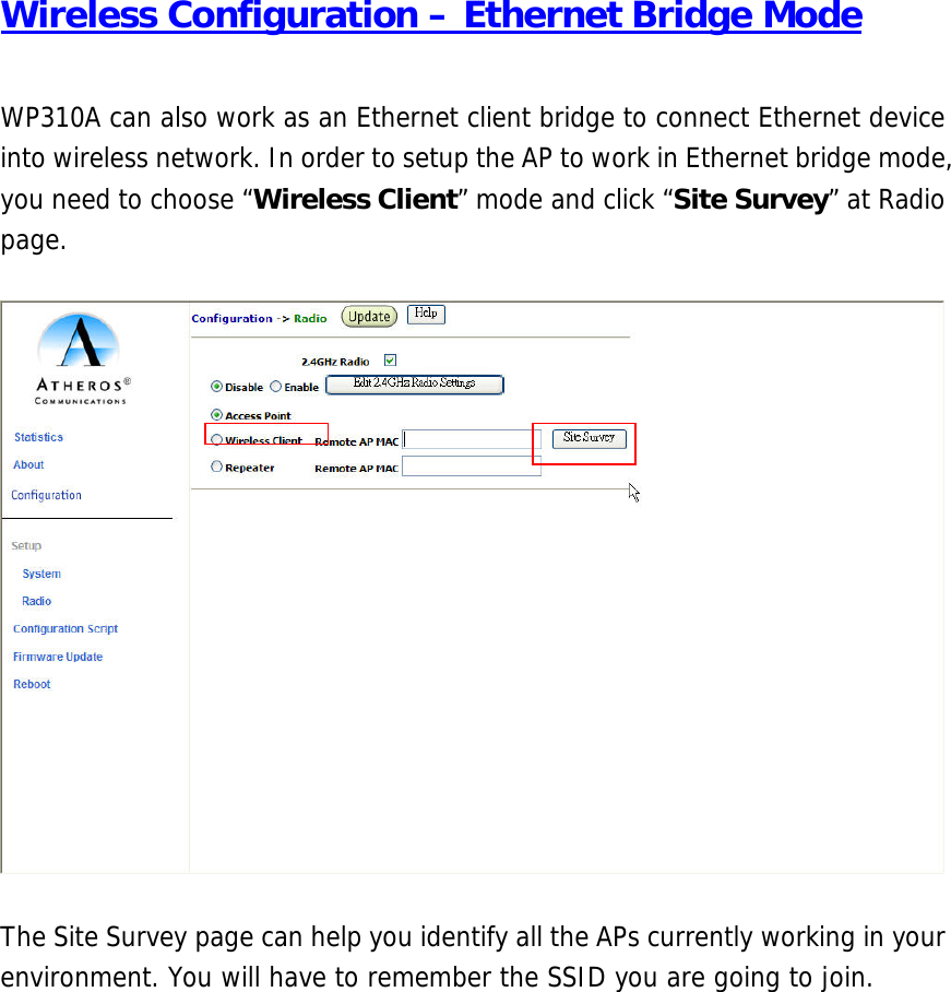 Wireless Configuration – Ethernet Bridge Mode  WP310A can also work as an Ethernet client bridge to connect Ethernet device into wireless network. In order to setup the AP to work in Ethernet bridge mode, you need to choose “Wireless Client” mode and click “Site Survey” at Radio page.    The Site Survey page can help you identify all the APs currently working in your environment. You will have to remember the SSID you are going to join.   