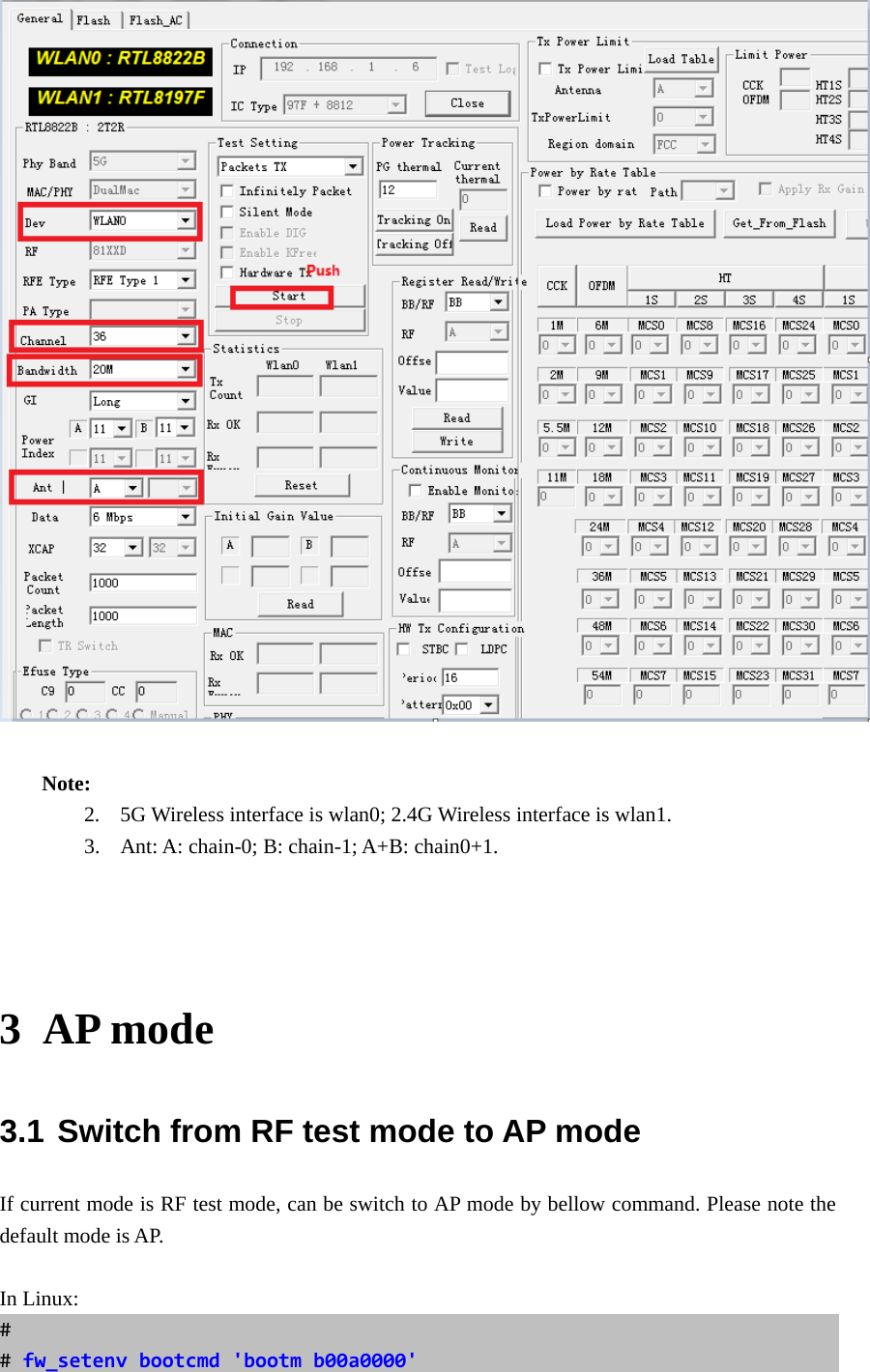   Note: 2.  5G Wireless interface is wlan0; 2.4G Wireless interface is wlan1.   3.  Ant: A: chain-0; B: chain-1; A+B: chain0+1.   3 AP mode 3.1 Switch from RF test mode to AP mode If current mode is RF test mode, can be switch to AP mode by bellow command. Please note the default mode is AP.  In Linux: ##fw_setenvbootcmd&apos;bootmb00a0000&apos;