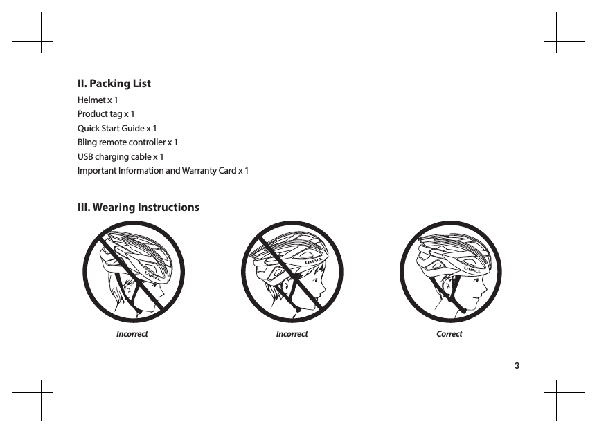 3II. Packing ListIII. Wearing InstructionsHelmet x 1  Product tag x 1 Quick Start Guide x 1 Bling remote controller x 1 USB charging cable x 1    Important Information and Warranty Card x 1IncorrectIncorrect Correct