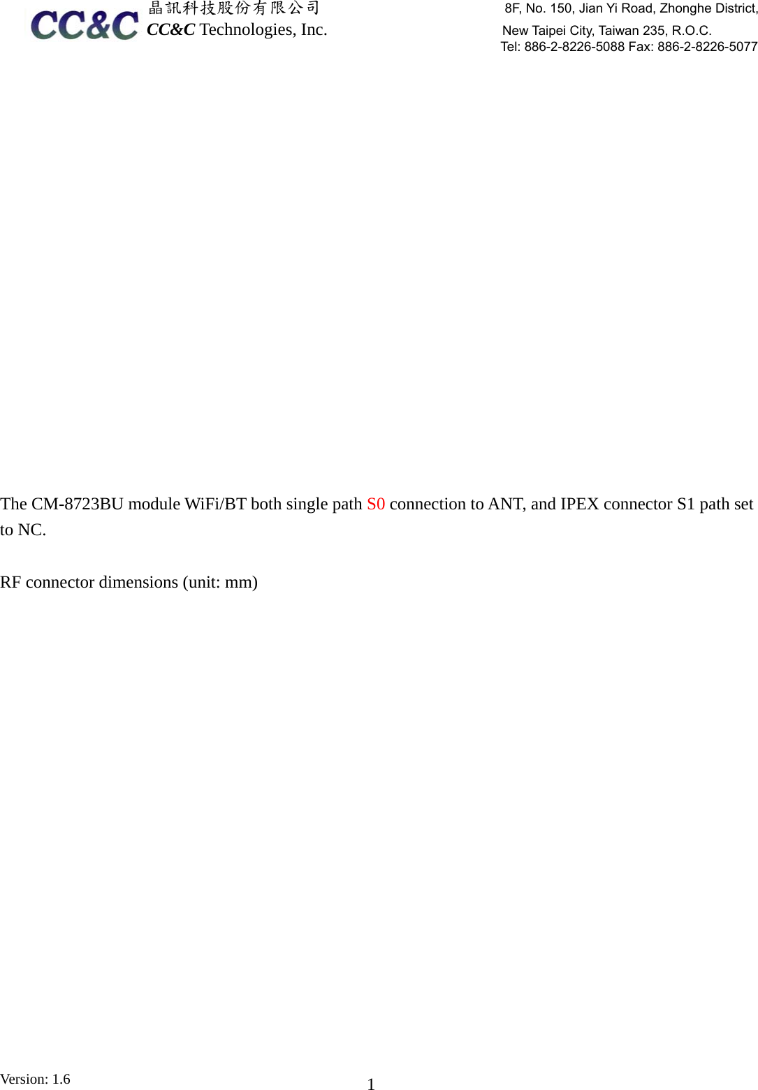  晶訊科技股份有限公司                     8F, No. 150, Jian Yi Road, Zhonghe District,CC&amp;C Technologies, Inc.                    New Taipei City, Taiwan 235, R.O.C. Tel: 886-2-8226-5088 Fax: 886-2-8226-5077 Version: 1.6    1  The CM-8723BU module WiFi/BT both single path S0 connection to ANT, and IPEX connector S1 path set to NC.  RF connector dimensions (unit: mm) 