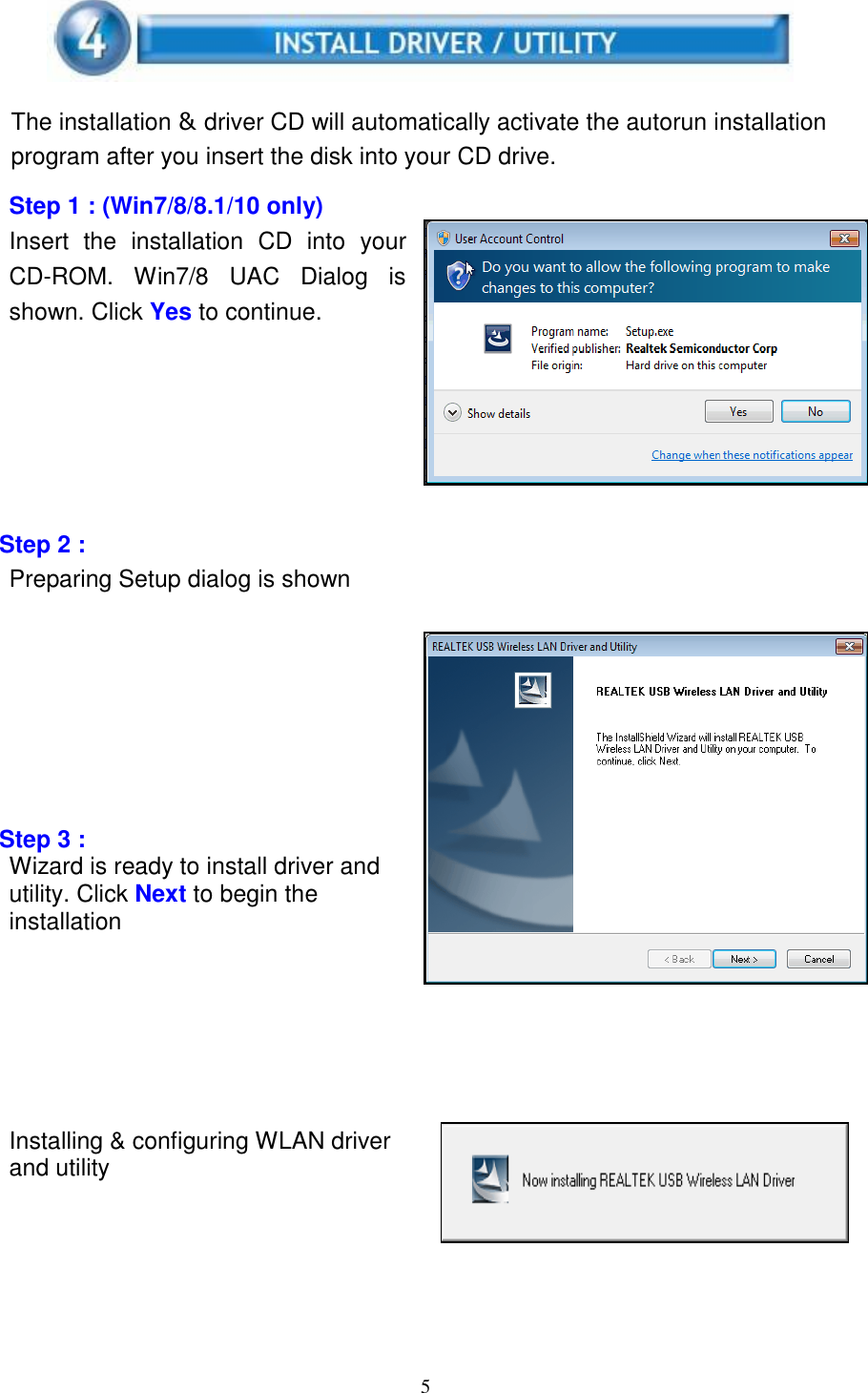 5      The installation &amp; driver CD will automatically activate the autorun installation program after you insert the disk into your CD drive.  Step 1 : (Win7/8/8.1/10 only) Insert  the  installation  CD  into  your CD-ROM.  Win7/8  UAC  Dialog  is shown. Click Yes to continue.         Step 2 : Preparing Setup dialog is shown            Step 3 : Wizard is ready to install driver and utility. Click Next to begin the installation        Installing &amp; configuring WLAN driver and utility    