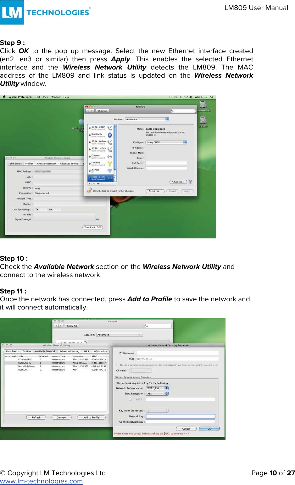 © Copyright LM Technologies Ltd   Page 10 of 27 www.lm-technologies.com LM809 User Manual Step 9 : Click  OK  to the pop up message. Select the new Ethernet interface created (en2, en3 or similar) then press Apply. This enables the selected Ethernet interface and the Wireless Network Utility detects the LM809. The MAC address of the LM809 and link status is updated on the Wireless Network Utility window. Step 10 : Check the Available Network section on the Wireless Network Utility and connect to the wireless network. Step 11 : Once the network has connected, press Add to Profile to save the network and it will connect automatically. 