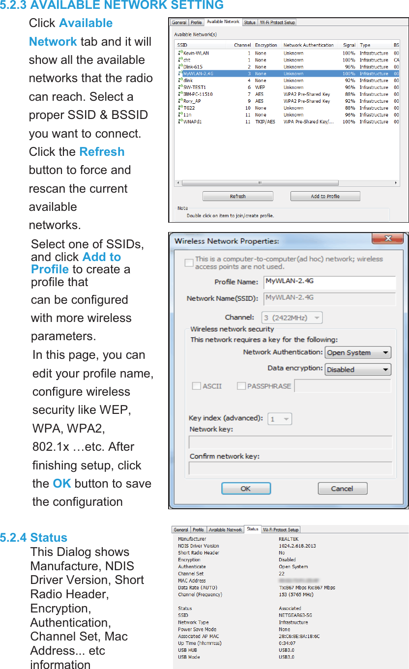 8 5.2.3 AVAILABLE NETWOK SETTINGClick AvailableNetwork tab and it willshow all availablenetworks that radiocan reach. Select proper SSID &amp; BSSIDyou want to connect.Click Refreshbutton to force and rescan availablenetworks.Select one of SSIDs,and click Add toProfile to create profile thatcan be configured more wirelessparameters. In this page, you can edit your profile name, configure wireless security like WEP, WPA, WPA2, 802.1x …etc. After finishing setup, clickOK button to saveconfiguration5.2.4 Status Dialog showsManufacture, NDISDriver Version, Short Radio Header, Encryption, Authentication, Channel Set, MacAddress... etcinformation 