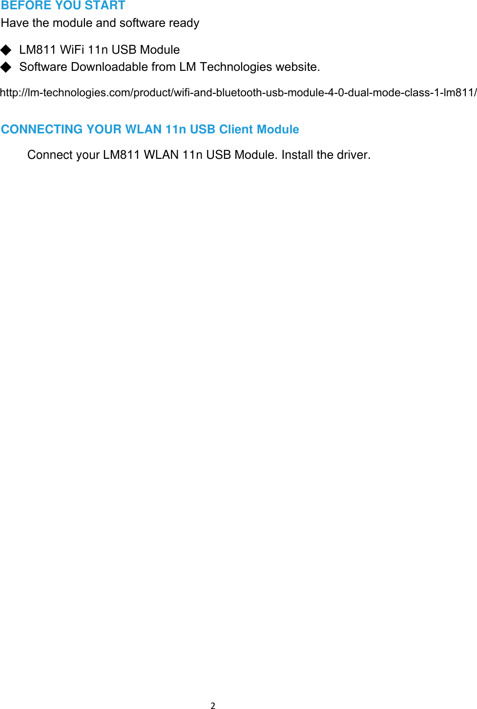 2 BEFORE YOU START Have the module and software ready◆LM811 WiFi 11n USB Module◆Software Downloadable from LM Technologies website.CONNECTING YOUR WLAN 11n USB Client ModuleConnect your LM811 WLAN 11n USB Module. Install the driver.http://lm-technologies.com/product/wifi-and-bluetooth-usb-module-4-0-dual-mode-class-1-lm811/
