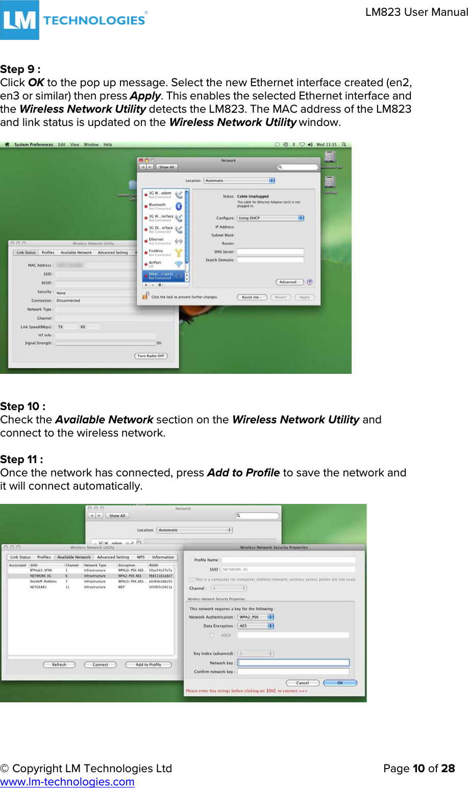 © Copyright LM Technologies Ltd   Page 10 of 28 www.lm-technologies.com LM823 User Manual Step 9 : Click OK to the pop up message. Select the new Ethernet interface created (en2, en3 or similar) then press Apply. This enables the selected Ethernet interface and the Wireless Network Utility detects the LM823. The MAC address of the LM823 and link status is updated on the Wireless Network Utility window. Step 10 : Check the Available Network section on the Wireless Network Utility and connect to the wireless network. Step 11 : Once the network has connected, press Add to Profile to save the network and it will connect automatically. 