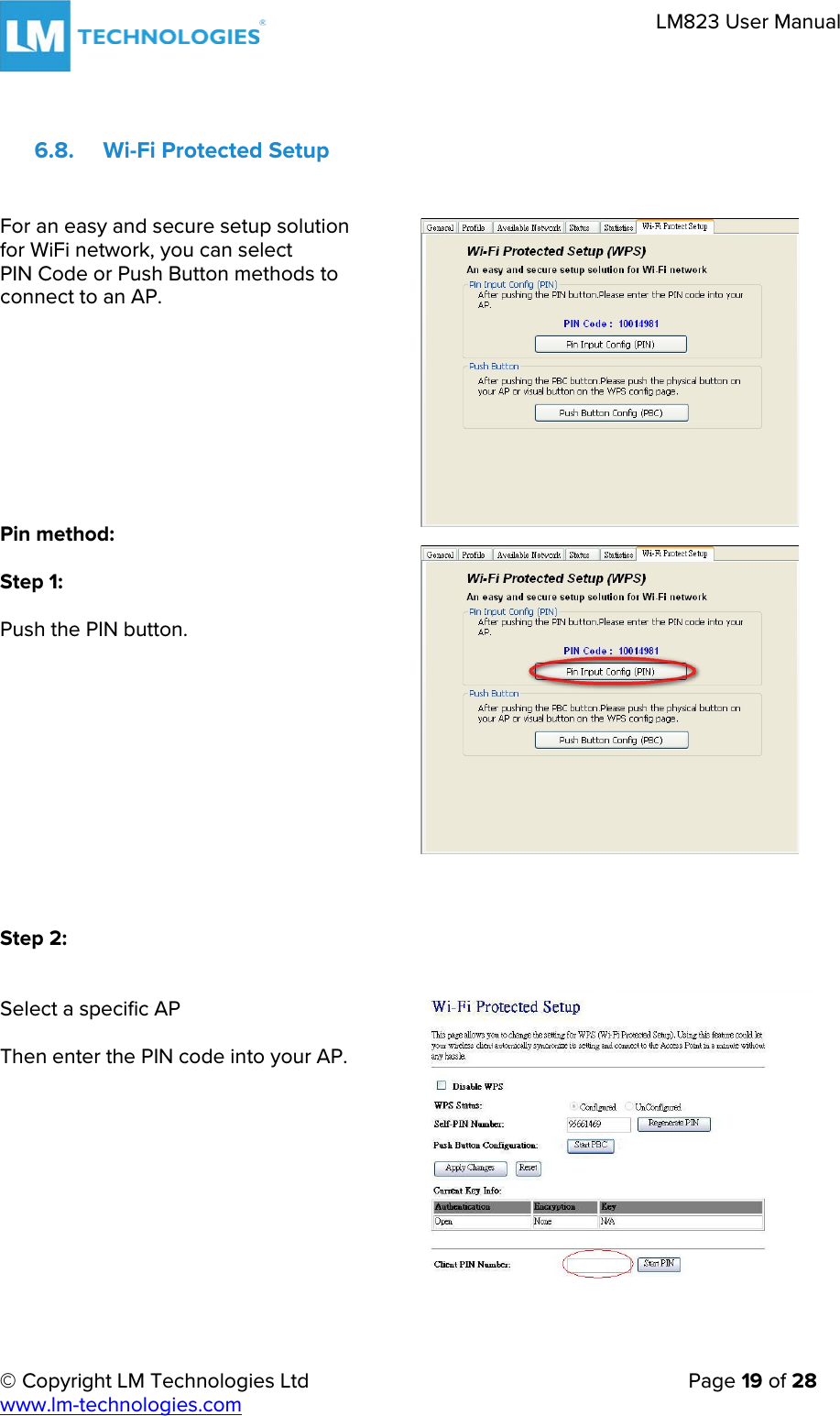 © Copyright LM Technologies Ltd   Page 19 of 28 www.lm-technologies.com LM823 User Manual 6.8. Wi-Fi Protected Setup For an easy and secure setup solution for WiFi network, you can select  PIN Code or Push Button methods to  connect to an AP. Pin method: Step 1: Push the PIN button. Step 2: Select a specific AP Then enter the PIN code into your AP. 