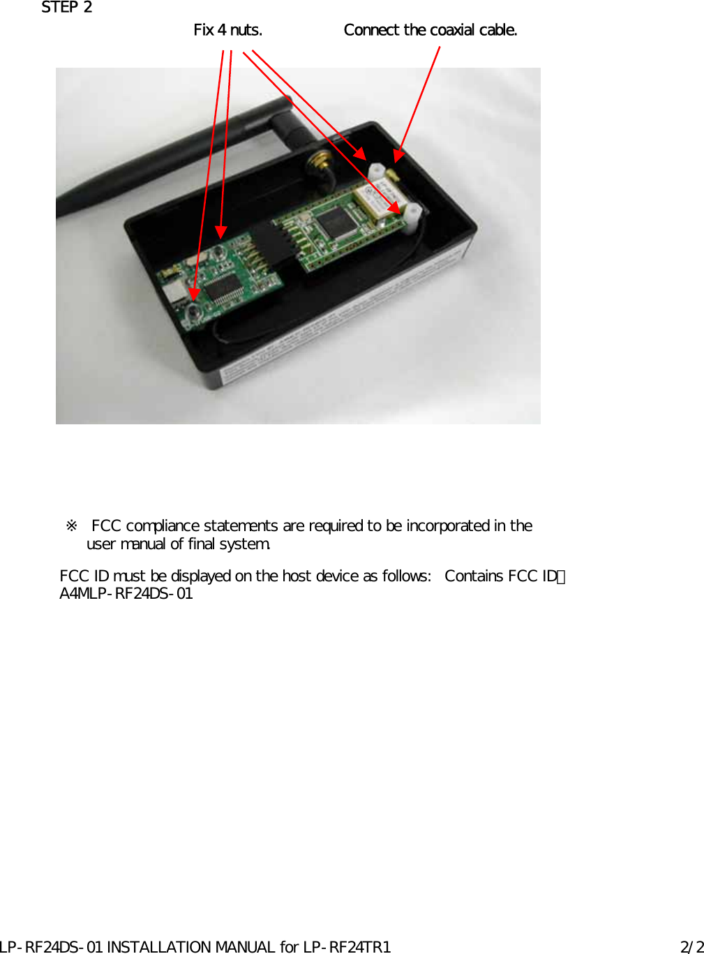 STEP 2FCC ID must be displayed on the host device as follows:   Contains FCC ID：A4MLP-RF24DS-01Fix 4 nuts.※ FCC compliance statements are required to be incorporated in the  user manual of final system.Connect the coaxial cable.LP-RF24DS-01 INSTALLATION MANUAL for LP-RF24TR1 2/2