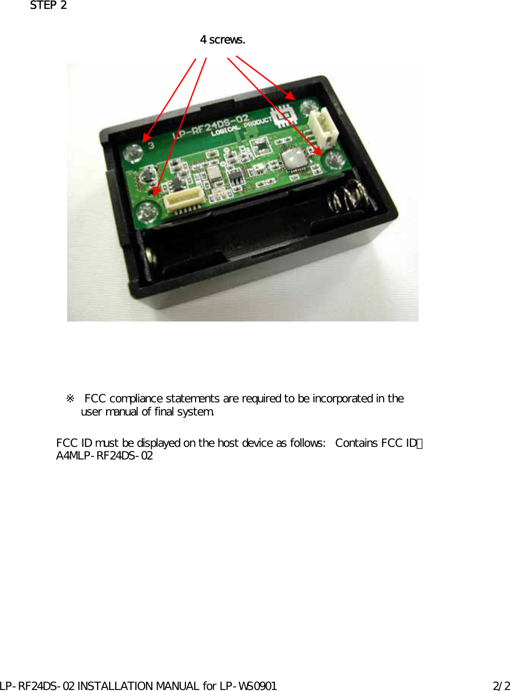 STEP 2FCC ID must be displayed on the host device as follows:   Contains FCC ID：A4MLP-RF24DS-024 screws.※ FCC compliance statements are required to be incorporated in the  user manual of final system.LP-RF24DS-02 INSTALLATION MANUAL for LP-WS0901 2/2