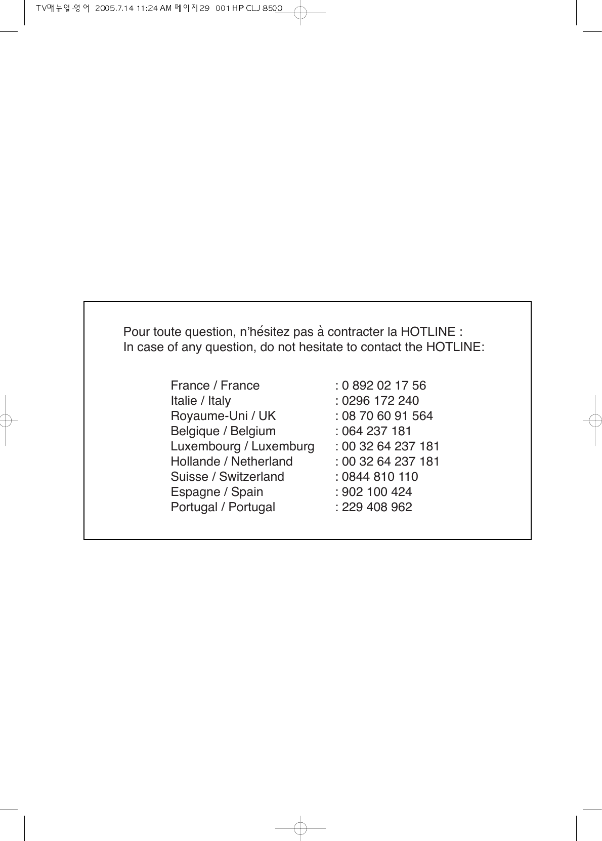 Pour toute question, n&rsquo;hesitez pas a contracter la HOTLINE :In case of any question, do not hesitate to contact the HOTLINE:France / France : 0 892 02 17 56Italie / Italy : 0296 172 240Royaume-Uni / UK : 08 70 60 91 564Belgique / Belgium : 064 237 181Luxembourg / Luxemburg : 00 32 64 237 181Hollande / Netherland : 00 32 64 237 181Suisse / Switzerland : 0844 810 110Espagne / Spain : 902 100 424Portugal / Portugal : 229 408 962