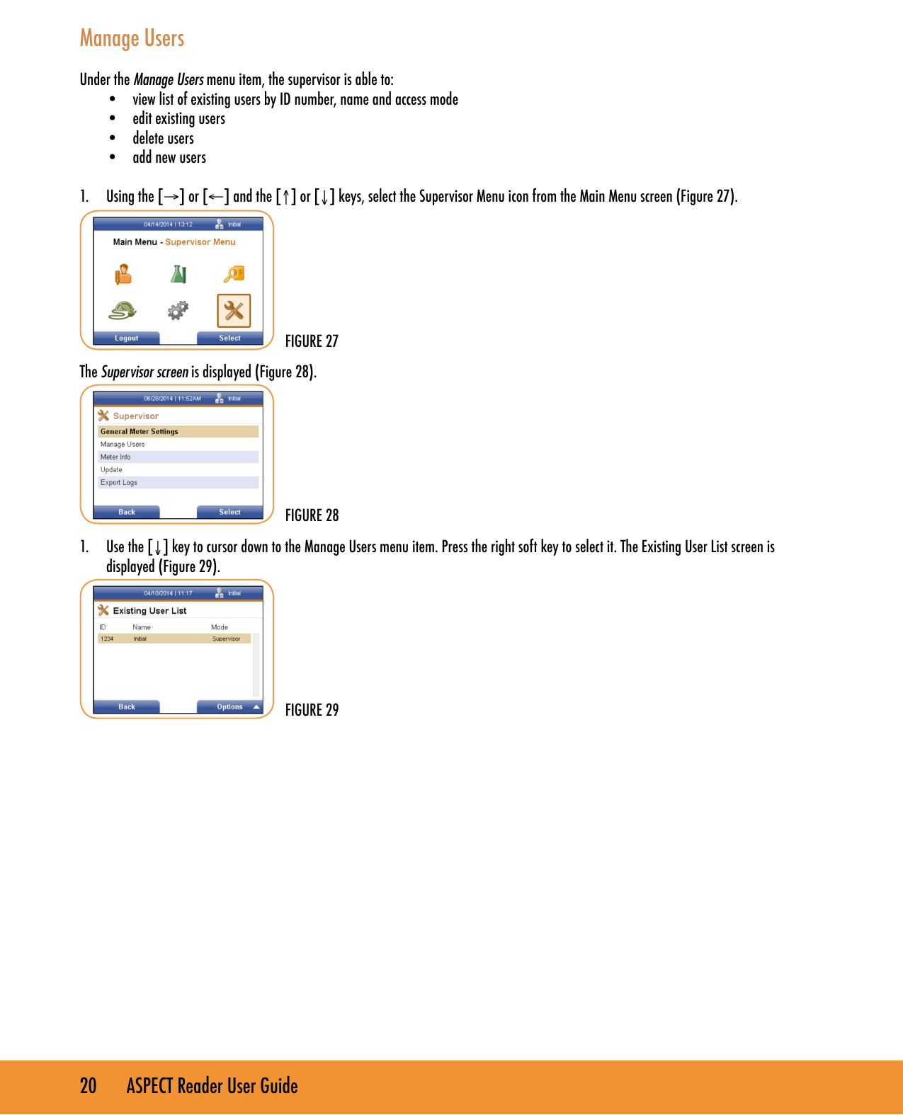 20       ASPECT Reader User GuideManage UsersUnder the Manage Users menu item, the supervisor is able to:&bull;  view list of existing users by ID number, name and access mode&bull;  edit existing users&bull;  delete users&bull;  add new users1.  Using the [&rarr;] or [&larr;] and the [&uarr;] or [&darr;] keys, select the Supervisor Menu icon from the Main Menu screen (Figure 27).The Supervisor screen is displayed (Figure 28).1.  Use the [&darr;] key to cursor down to the Manage Users menu item. Press the right soft key to select it. The Existing User List screen is displayed (Figure 29).FIGURE 27FIGURE 28FIGURE 29