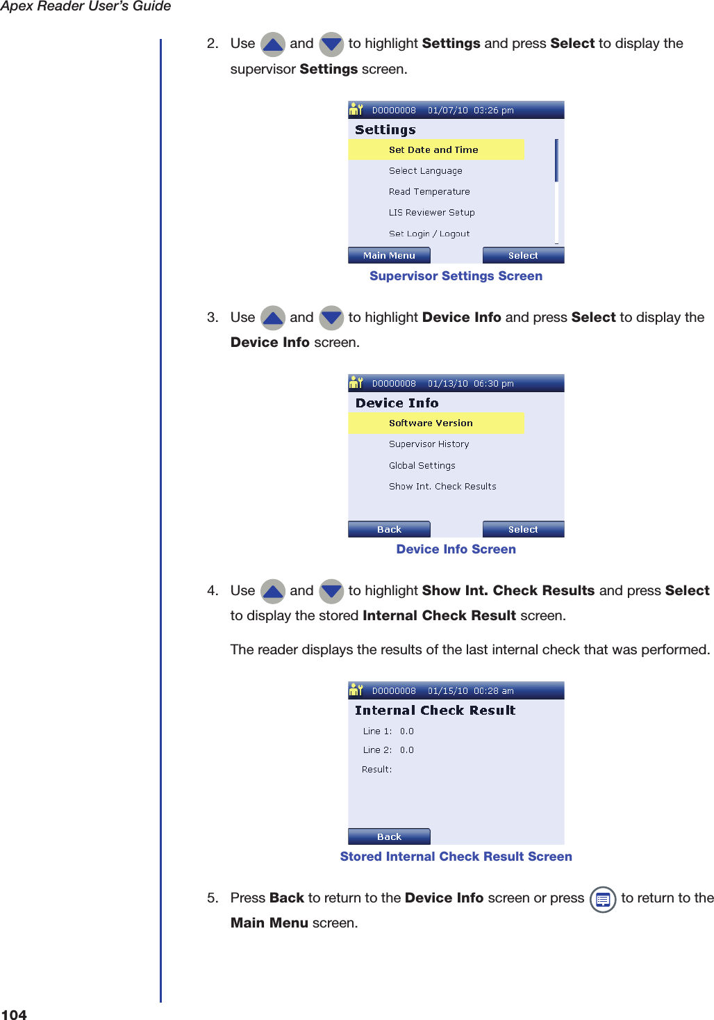 Apex Reader User&rsquo;s Guide1042. Use   and   to highlight Settings and press Select to display the supervisor Settings screen.3. Use   and   to highlight Device Info and press Select to display the Device Info screen.4. Use   and   to highlight Show Int. Check Results and press Select to display the stored Internal Check Result screen.The reader displays the results of the last internal check that was performed.5. Press Back to return to the Device Info screen or press   to return to the Main Menu screen.Supervisor Settings ScreenDevice Info ScreenStored Internal Check Result Screen
