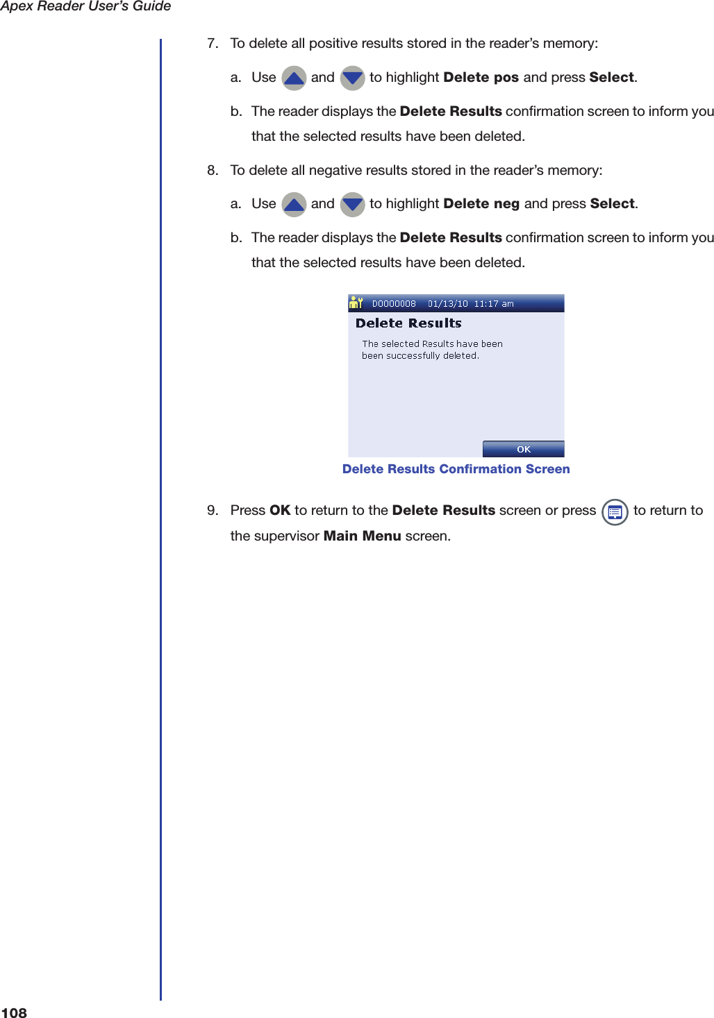 Apex Reader User&rsquo;s Guide1087. To delete all positive results stored in the reader&rsquo;s memory:a. Use   and   to highlight Delete pos and press Select.b. The reader displays the Delete Results confirmation screen to inform you that the selected results have been deleted.8. To delete all negative results stored in the reader&rsquo;s memory:a. Use   and   to highlight Delete neg and press Select.b. The reader displays the Delete Results confirmation screen to inform you that the selected results have been deleted.9. Press OK to return to the Delete Results screen or press   to return to the supervisor Main Menu screen.Delete Results Confirmation Screen