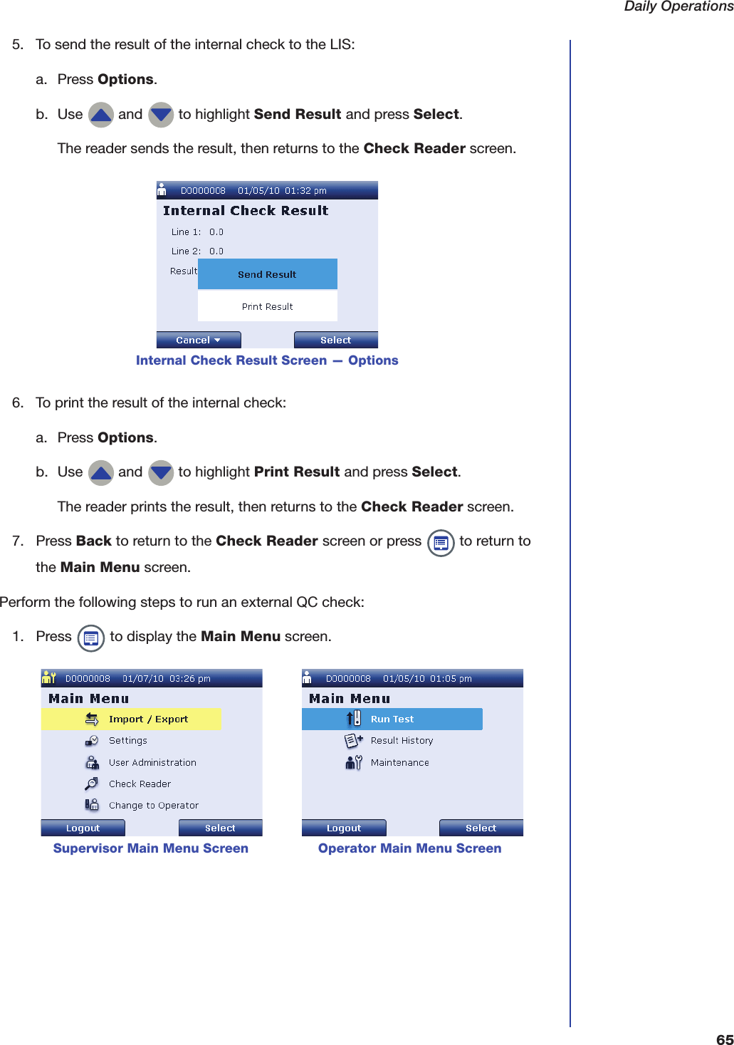 Daily Operations655. To send the result of the internal check to the LIS:a. Press Options.b. Use   and   to highlight Send Result and press Select.The reader sends the result, then returns to the Check Reader screen.6. To print the result of the internal check:a. Press Options.b. Use   and   to highlight Print Result and press Select.The reader prints the result, then returns to the Check Reader screen.7. Press Back to return to the Check Reader screen or press   to return to the Main Menu screen.Perform the following steps to run an external QC check:1. Press   to display the Main Menu screen. Internal Check Result Screen &mdash; Options     Supervisor Main Menu Screen                 Operator Main Menu Screen