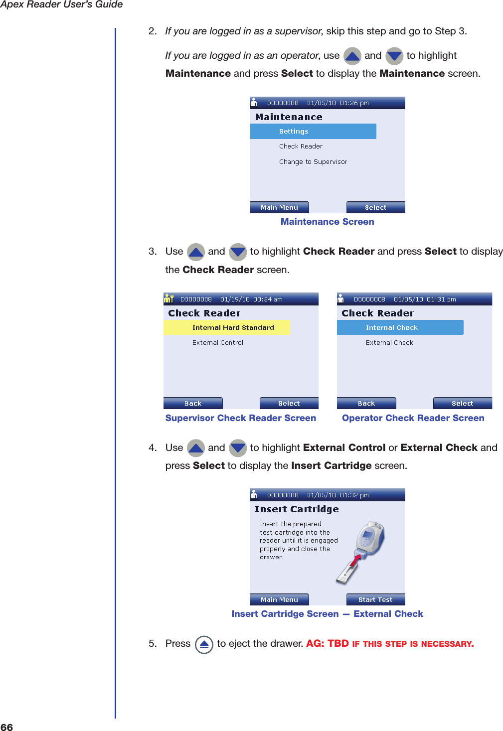 Apex Reader User&rsquo;s Guide662. If you are logged in as a supervisor, skip this step and go to Step 3.If you are logged in as an operator, use   and   to highlight Maintenance and press Select to display the Maintenance screen.3. Use   and   to highlight Check Reader and press Select to display the Check Reader screen.4. Use   and   to highlight External Control or External Check and press Select to display the Insert Cartridge screen.5. Press   to eject the drawer. AG: TBD IF THIS STEP IS NECESSARY.Maintenance Screen         Supervisor Check Reader Screen         Operator Check Reader ScreenInsert Cartridge Screen &mdash; External Check
