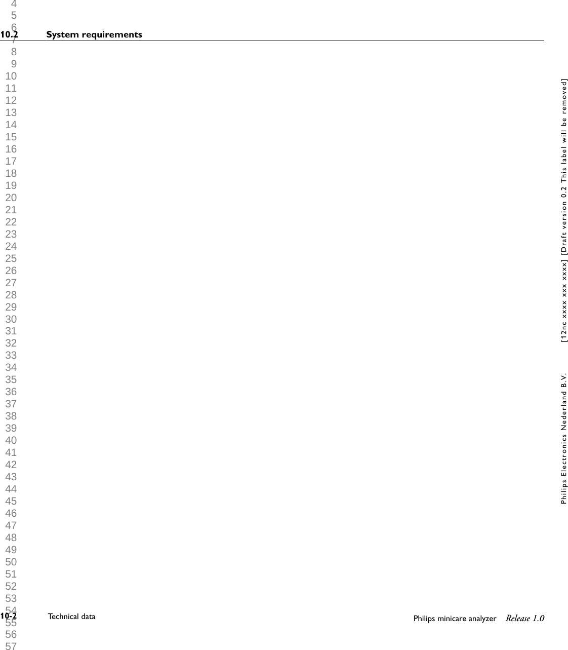  1 2 3 4 5 6 7 8 9 10 11 12 13 14 15 16 17 18 19 20 21 22 23 24 25 26 27 28 29 30 31 32 33 34 35 36 37 38 39 40 41 42 43 44 45 46 47 48 49 50 51 52 53 54 55 56 57 58 59 60 10.2 System requirements10-2 Technical data Philips minicare analyzer Release 1.0Philips Electronics Nederland B.V. [12nc xxxx xxx xxxx] [Draft version 0.2 This label will be removed]