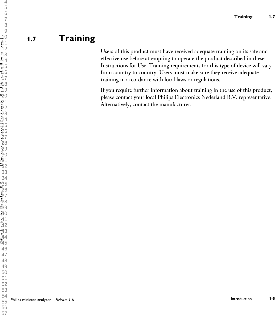  1 2 3 4 5 6 7 8 9 10 11 12 13 14 15 16 17 18 19 20 21 22 23 24 25 26 27 28 29 30 31 32 33 34 35 36 37 38 39 40 41 42 43 44 45 46 47 48 49 50 51 52 53 54 55 56 57 58 59 60 TrainingUsers of this product must have received adequate training on its safe andeffective use before attempting to operate the product described in theseInstructions for Use. Training requirements for this type of device will varyfrom country to country. Users must make sure they receive adequatetraining in accordance with local laws or regulations.If you require further information about training in the use of this product,please contact your local Philips Electronics Nederland B.V. representative.Alternatively, contact the manufacturer.1.7Training 1.7Philips minicare analyzer Release 1.0 Introduction 1-5Philips Electronics Nederland B.V. [12nc xxxx xxx xxxx] [Draft version 0.2 This label will be removed]