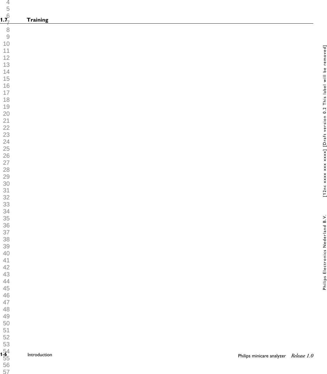  1 2 3 4 5 6 7 8 9 10 11 12 13 14 15 16 17 18 19 20 21 22 23 24 25 26 27 28 29 30 31 32 33 34 35 36 37 38 39 40 41 42 43 44 45 46 47 48 49 50 51 52 53 54 55 56 57 58 59 60 1.7 Training1-6 Introduction Philips minicare analyzer Release 1.0Philips Electronics Nederland B.V. [12nc xxxx xxx xxxx] [Draft version 0.2 This label will be removed]