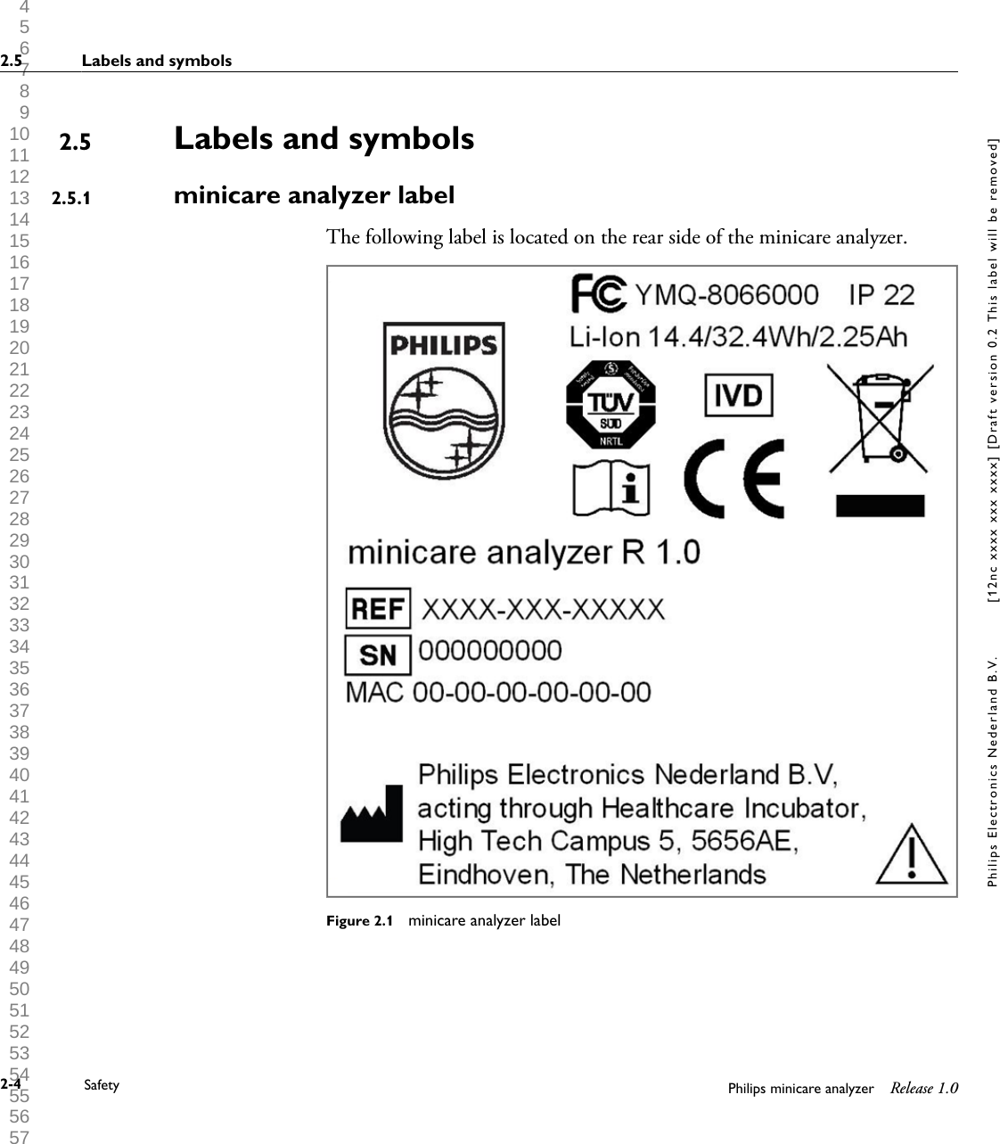  1 2 3 4 5 6 7 8 9 10 11 12 13 14 15 16 17 18 19 20 21 22 23 24 25 26 27 28 29 30 31 32 33 34 35 36 37 38 39 40 41 42 43 44 45 46 47 48 49 50 51 52 53 54 55 56 57 58 59 60 Labels and symbolsminicare analyzer labelThe following label is located on the rear side of the minicare analyzer.Figure 2.1  minicare analyzer label2.52.5.12.5 Labels and symbols2-4 Safety Philips minicare analyzer Release 1.0Philips Electronics Nederland B.V. [12nc xxxx xxx xxxx] [Draft version 0.2 This label will be removed]