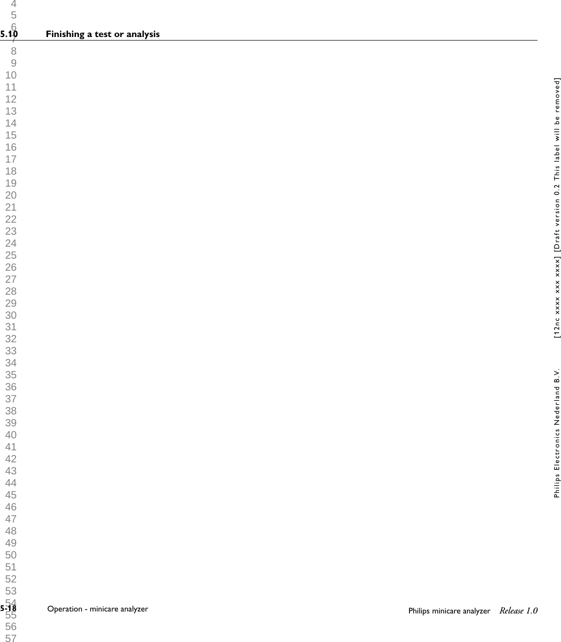  1 2 3 4 5 6 7 8 9 10 11 12 13 14 15 16 17 18 19 20 21 22 23 24 25 26 27 28 29 30 31 32 33 34 35 36 37 38 39 40 41 42 43 44 45 46 47 48 49 50 51 52 53 54 55 56 57 58 59 60 5.10 Finishing a test or analysis5-18 Operation - minicare analyzer Philips minicare analyzer Release 1.0Philips Electronics Nederland B.V. [12nc xxxx xxx xxxx] [Draft version 0.2 This label will be removed]