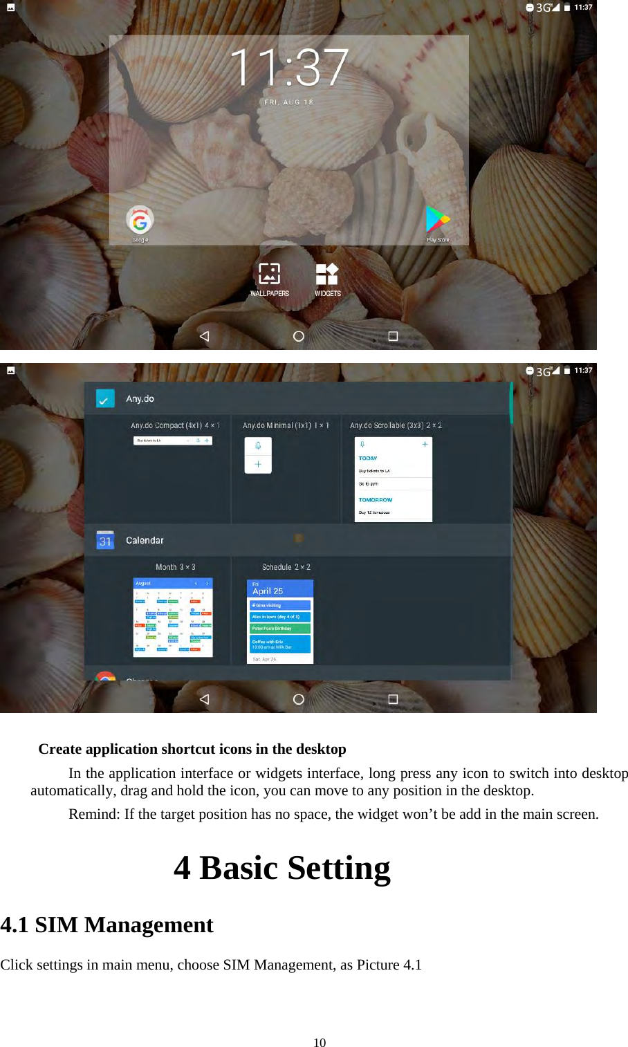   10      Create application shortcut icons in the desktop      In the application interface or widgets interface, long press any icon to switch into desktop automatically, drag and hold the icon, you can move to any position in the desktop.      Remind: If the target position has no space, the widget won’t be add in the main screen.                 4 Basic Setting 4.1 SIM Management Click settings in main menu, choose SIM Management, as Picture 4.1 3G3G